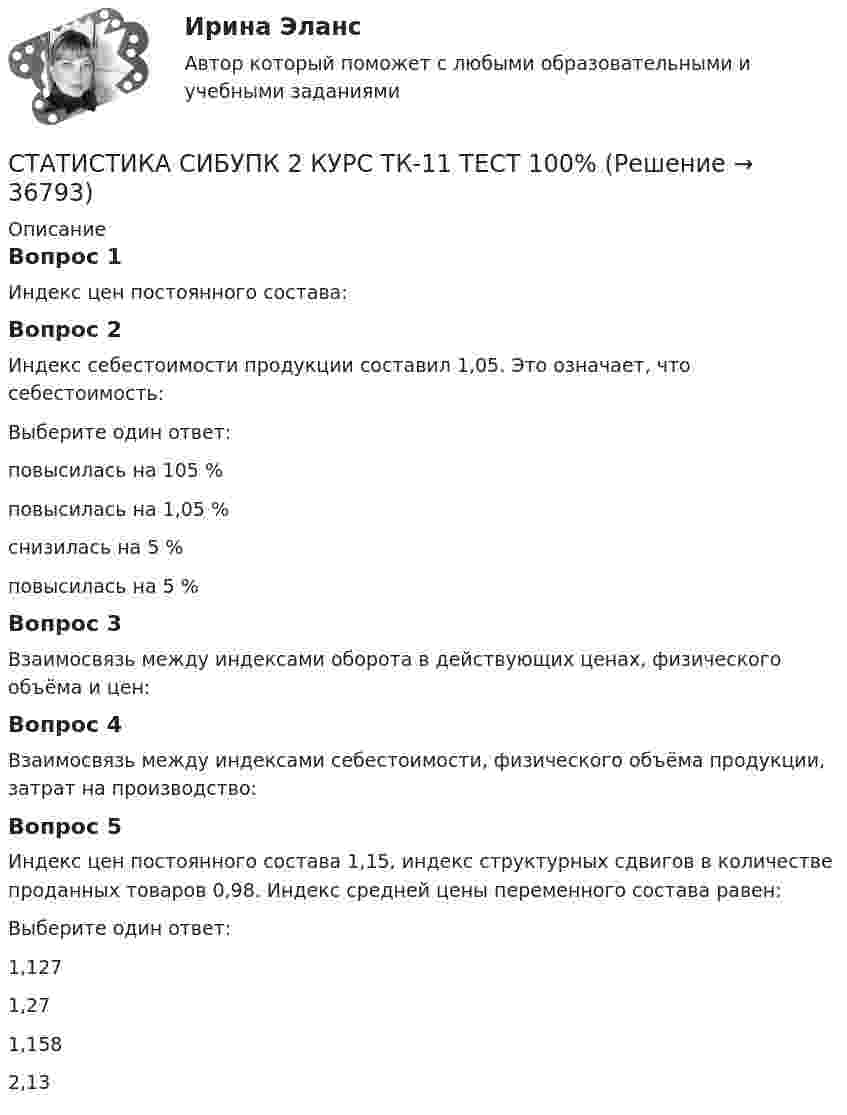      
          Описание
          Вопрос 1Индекс цен постоянного состава:Вопрос 2Индекс себестоимости продукции составил 1,05. Это означает, что себестоимость:Выберите один ответ:повысилась на 105 %повысилась на 1,05 %снизилась на 5 %повысилась на 5 % Вопрос 3Взаимосвязь между индексами оборота в действующих ценах, физического объёма и цен:Вопрос 4Взаимосвязь между индексами себестоимости, физического объёма продукции, затрат на производство:Вопрос 5Индекс цен постоянного состава 1,15, индекс структурных сдвигов в количестве проданных товаров 0,98. Индекс средней цены переменного состава равен:Выберите один ответ:1,127 1,271,1582,13  
            
            
            СТАТИСТИКА СИБУПК 2 КУРС ТК-10 ТКСТ 83,33%СТАТИСТИКА СИБУПК 2 КУРС ТК-11 ТЕСТ 100%СТАТИСТИКА СИБУПК 2 КУРС ТК-13 ТЕСТ 100%СТАТИСТИКА СИБУПК 2 КУРС ТК-15 ТЕСТ 100%СТАТИСТИКА СИБУПК 2 КУРС ТК-17 ТЕСТ 83,33%СТАТИСТИКА СИБУПК 2 КУРС ТК-18 ТЕСТ 100%СТАТИСТИКА СИБУПК 2 КУРС ТК-19 ТЕСТ 100%статистика росдистант 6 задание Статистика Росдистант (ТГУ)статистика росдистант ТГУ 1 заданиеСтатистика рынка товаров и услуг.Статистика СамГУПС Вариант 4 На основании данных, представленных в таблице 1 вычислить:  1. Структуру вагонопотока сортировочных станций по плану и фактически. Отразить графически результаты расчетов и сделать вывод о структурных изменениях. Статистика СибупкСТАТИСТИКА СИБУПК 2К КУРС ТК-8 ТЕСТ 100%