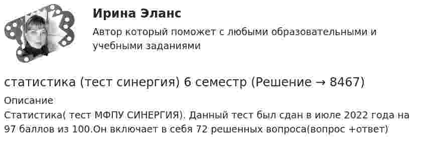     
          Описание
          Статистика( тест МФПУ СИНЕРГИЯ). Данный тест был сдан в июле 2022 года на 97 баллов из 100.Он включает в себя 72 решенных вопроса(вопрос +ответ)  
            
            
            Статистика Тест №2 100%статистика (тест синергия) 6 семестрСтатистика тест Синергия МосАП (все ответы до 100 баллов) Итоговый тест + КомпетентностныйСтатистика (тест с ответами Гжельский государственный университет)Статистика (тест с ответами ММА/ИДО)Статистика (тест с ответами «Синергия»).Статистика. Тест с ответами. Синергия 2023, на отлично (97 баллов из 100)💯 Статистика > Тема 6. Статистическое изучение динамики социально-экономических явлений (правильные ответы на тест Синергия / МОИ / МТИ / МосАП)💯 Статистика > Тема 7. Экономические индексы (правильные ответы на тест Синергия / МОИ / МТИ / МосАП)Статистика, темы 1-7, итоговый, компетентностный тест (ответы на тест Синергия / МТИ / МОИ / МосАП, 164 вопроса)💯 Статистика [темы 1-7] (правильные ответы на тесты Синергия / МОИ / МТИ / МосАП, август 2023)Статистика (темы 1-7) тест с ответами Синергия/МОИ/ МТИ /МОСАПСтатистика Тест №1 100%Статистика тест №15 100%