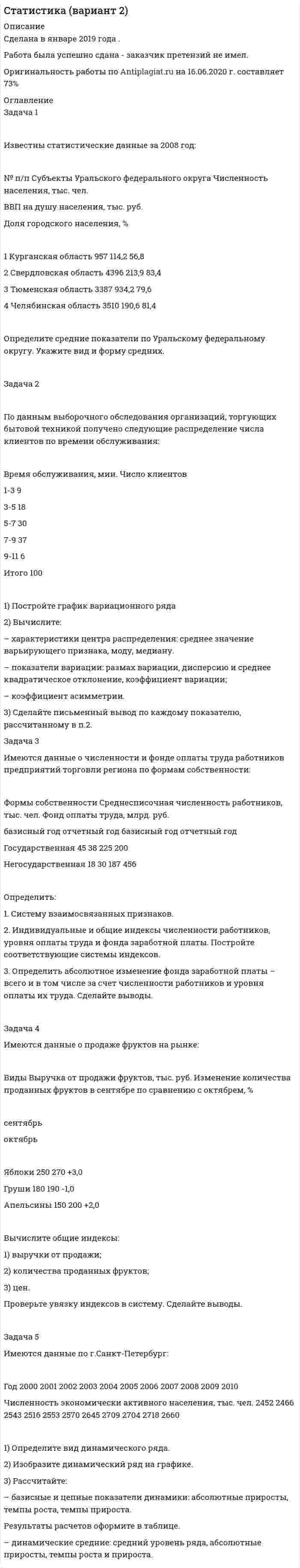




Описание


Здравствуй, друг! Если нужны ещё контрольные работы или ответы на тесты, пиши в личку. Все контрольные были проверены преподавателями и оценены на положительную оценку в название файла указан процент, НЕ ЗАБУДЬ ОБЯЗАТЕЛЬНО % УДАЛИТЬ ПРИ ЗАГРУЗКЕ ФАЙЛА НА ПОРТАЛ




Оглавление


Задачи
Задача 3.1.
На основе расчета средневзвешенной стоимости капитала и сравнения ее с действующей учетной ставкой Банка России сделайте вывод о выгодности привлечения капитала акционерным обществом в следующей структуре:
Задача 3.2.
Рассчитайте необходимые показатели и прокомментируйте зависимость финансового результата организации от роста выручки от реализации продукции. Исходные данные дополните результатами расчета показателей и представьте в таблице.
(млн. руб.)
 
Показатели
Базовые
условия Рост выручки от реализации на 20%
период
Т1 Т2 Т3
Выручка (нетто) от реализации продукции 30 36 43,2 51,84
Переменные издержки 24 28,8 34,56 41,472
Маржинальный доход 6 7,2 8,64 10,368
Постоянные издержки 7,5 7,5 7,5 7,5
Прибыль (+), убыток (-) -1,5 -0,3 1,14 2,868



            
            
            Задача 2. Перед выборами в городе было опрошено n человек. Из них k человек отдали предпочтение нынешнему мэру. На какое количество голосов может рассчитывать мэр на выборах, если всего в городе N избирателей (вычислить с доверительной вероятностью 0,95 и 0,99)? n=900; k=300; N=78000Задача 2 По данным выборочного обследования организаций, торгующих бытовой техникой получено следующие распределение числа клиентов по времени обслуживания:Задача 2. По данным гидрометеорологической службы среднемесячный расход воды в реке при 95 %-ной обеспеченности составляет в расчетном створе Q(м3/с). На участке реки от места выпуска сточных вод до расчетного створа средняя скорость Задача 2 По исходным данным, представленным в таблице 1, произведите группировку предприятий по фактическому выпуску продукции, образовав следующие группы (в млн. руб.): до 600, от 601 до 1 200, от 1 201 до 2 000, от 2 001 до 2 800, от 2 801 до 3 800, свыше 3 800. Для каждой группы подсчитайте: число предприятий, стоимость основных средств, выпуск продукции по плану, фактически в среднем на одно предприятие и процент выполнения плана, а также фактическую стоимость выпущенной продукции на один рубль основных средств.Задача 2 по теме Фиктивные переменные Рассматривается зависимость между доходом (X) и сбережениями (Y) за 20 летЗадача 2 Предположим, что Земля движется вокруг Солнца по круговой орбите. Какие из приведенных утверждений верные?    Выберите один или несколько ответов: a.5) если пренебречь суточным вращением ЗемлЗадача 2 (про предел)Задача 2 ООО «Счастливый случай» имеет 2 кассы тотализатора и 17 игровых автоматов. КоличЗадача 2 ООО «Счастливый случай» имеет 2 кассы тотализатора и 17 игровых автоматов. Количество объектов налогообложения в течение года не изменилось.ество объектов налогообложения в течение года не изменилось.Задача 2. Определение перемещений в статически определимой раме Вариант 121Задача 2 Определение реакций связей составной конструкцииЗадача 2. Определение скоростей и укорений точек твердого тела при плоском движенииЗадача 2. Определить абсолютную плотность газовой смеси при следующем объемном составе: А % метана, В % этана и С % пропана при стандартных условиях и относительную плотность смеси по воздуху. Молярные массы: Плотности при 20°С и 1 атм: 6 метан 16,043 0,717 этан 30,07 1,344 пропан 44,097 1,967 воздух 28,96 1,206Задача 2 определить реакции опор в балке Вариант 5Задача 2. опредление скоростей и ускорений точек твердого тела при плоском движении 