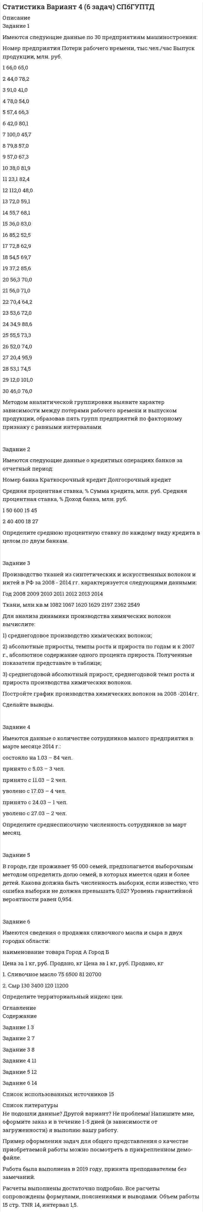




Описание


Задание 2
Имеются следующие данные по доходам населения области, сгруппированного по социальному признаку:
Среднемесячный доход на человека, руб. 5500-6179 6180-7569 7570-10119 10120-12749 12750-15999 16000 и более
Численность, чел. 475 734 1210 620 455 215
Рассчитать нижний дециль доходов населения.
 
Задание 3
Коэффициент интенсивности миграции населения составляет в промилле величину (+3‰). Определите коэффициент общего прироста населения, если коэффициент естественной убыли равен (– 3,6‰).
 
Задание 4
Численность занятого населения в России составила в 2001 г. 59342 тыс. человек, а уровень безработицы 9,08%. Определить уровень занятости населения и численность экономически активного населения.
 
Задание 5
Какая из перечисленных ниже формул соответствует показателю сальдо миграции:
1. прибывшие + выбывшие;
2. родившиеся – умершие;
3. прибывшие – выбывшие;
4. прибывшие – умершие.
 
Задание 6
Коэффициент замещения рабочей силы равен 2.
Это означает, что…
1. число принятых на работу превышает число уволенных в два раза;
2. число уволенных с работы превышает число принятых в два раза;
3. на одного принятого на работу приходится два уволенных;
4. численность работников увеличилась в два раза.




Оглавление


Содержание
Задание 2. 3
Задание 3. 5
Задание 4. 6
Задание 5. 7
Задание 6. 7




Список литературы


Не подошли данные? Другой вариант? Не проблема! Напишите мне, оформите заказ и в течение 1-5 дней (в зависимости от загруженности) я выполню вашу работу.
Работа была выполнена в 2020 году, принята преподавателем без замечаний.
Пример оформления задач для общего представления о качестве приобретаемой работы можно посмотреть в прикрепленном демо-файле.
Расчеты выполнены достаточно подробно. Все расчеты сопровождены формулами, пояснениями и выводами. Объем работы 7 стр. TNR 14, интервал 1,5.



            
            
            Задание 2 За два месяца по цехам завода имеются следующие данные: № цеха сентябрь октябрь Численность рабочих Средняя месячная з/плата, руб. Средняя месячная з/плата, руб. Фонд з/платы, тыс. р.Задание 2 Имеются следующие данные о кредитных операциях банков за отчетный период: Номер банка Краткосрочный кредит Долгосрочный кредит Средняя процентная ставка, % Сумма кредита, млн. руб. Средняя процентная ставка, % Доход банка, млн. руб.Задание 2 Имеются следующие данные о продаже говядины в трех магазинах города за два месяца: Номер магазина Февраль Март Цена за 1 кг, руб. Продано, тонн Цена за 1 кг, руб. Продано на сумму, тыс. руб.Задание 2. Имеются следующие данные о численности трудовых ресурсов...Задание 2 Имеются следующие данные по доходам населения области, сгруппированного по социальному признаку: 1 2 3 4 5 6 Среднемесячные доход на человека (руб) 5500-6179 6180-7569 7570-10119 10120-12749 12750-15999 16000 и более Численность (чел) 475 734 1210 620 455 215 Рассчитать верхний квартиль доходов населения.Задание 2 Имеются следующие данные по доходам населения области, сгруппированного по социальному признаку: Среднемесячный доход на человека, руб. 5500-6179 6180-7569 7570-10119 10120-12749 12750-15999 16000 и более Численность, чел. 475 734 1210 620 455 215 Рассчитать нижний дециль доходов населенияЗадание 2 Используя данные таблицы 1 о видах основных средств организации, их среднегодовой величине в оценке по остаточной стоимости, рассчитайте показатели интенсивности их использования (фондоотдачу и фондоёмкость) за два отчётных периода.Задание 2 В ходе допроса свидетель Грачев сообщил, что учредительные документы, печати и договоры ООО «Якорь», представляющие значение для установления обстоятельств, имеющих доказательственное значение по делу, он передал адвокату Макарову – защитнику Свиркина (обвиняемого в совершении преступления).ЗАДАНИЕ 2 Выполнив ЗАДАНИЕ 1 вы определили, какие естественные по- требности могут удовлетворить представленные товары. Выберите любые три из них, желательно относящиеся к разным товарам, и при- думайте раскрывающие их красочные рекламные слоганы, которые могут стать составной частью бренда.Задание 2  Геометрические характеристики вар 38Задание 2 Гражданин Тарасов подал заявление о присвоении ему статуса адвоката в квалификационную комиссию адвокатской палаты субъекта Российской Федерации.Задание 2 (Гражданское право 4) РОСДИСТАНТЗадание 2. Деловое общениеЗадание 2 Для изучения безработицы была проведена 5% механическая выборка, которая дала следующие результаты. Группы безработных по продолжительности отсутствия работы, мес Число безработных, чел