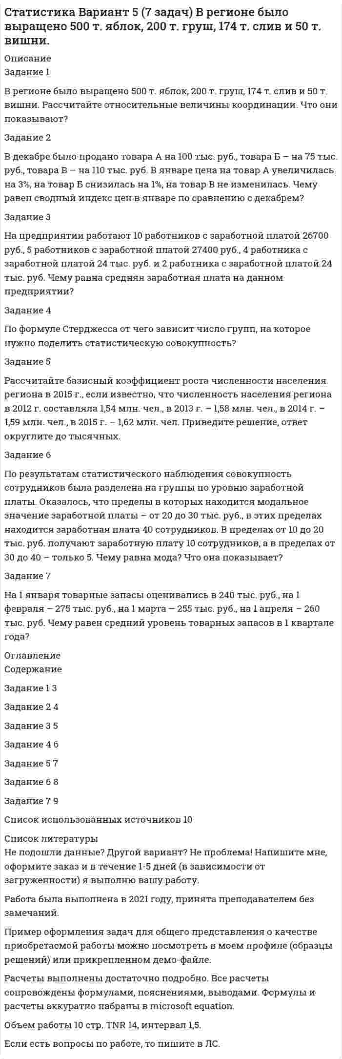 




Описание


НГУЭУ. Excel и VBA для финансовых институтов. Контрольная работа. Вариант 9.
Для НГУЭУ имеются и другие готовые работы. Пишем уникальные работы под заказ. Помогаем с прохождением онлайн-тестов. Пишите, пожалуйста, в личку (Евгений).




Оглавление


Задание 1. Встроенные функции Excel
Определите средний возраст сотрудников, работающих в отделе АПС, имеющих общую льготу и более одного ребенка (СРЗНАЧЕСЛИМН).
Задание 2. Подбор параметра
Кредит на покупку квартиры берется на 16 лет с процентной ставкой 5,9 % при условии, что сумма ежемесячных платежей не должна превышать 20000 руб. Каков максимальный размер кредита может получить заемщик? А если бы сумма ежегодных платежей была 18000 руб.? При выполнении задания следует сделать скриншот заполненного окна Подбор параметра и разместить его на листе, рядом с заданием.
Задание 3. Прогнозирование
Задание 4. Функция ВПР. Сводные таблицы и диаграммы
Задание 5. Поиск решения
1. Постройте математическую модель задачи.
2. Создайте на рабочем листе Excel таблицу для ввода исходных данных.
3. Заполните таблицу исходными данными и необходимыми формулами.
4. Найдите решение задачи средствами надстройки Поиск решения.
5. Сформируйте отчет по результатам и сделайте вывод по использованным ресурсам.
Задача. Для производства трех видов продукции предприятие использует два типа технологического оборудования и два вида сырья. Нормы затрат сырья и времени на изготовление одного изделия каждого вида, общий фонд рабочего времени каждой из групп технологического оборудования, объемы имеющегося сырья каждого вида, цена одного изделия каждого вида, ограничения на возможный выпуск каждого из изделий приведены в таблице ниже.



            
            
            Задание 1 В рамках проектной деятельности вы участвуете в одном из проектов. Вам необходимо выполнить задание применительно к вашему проекту. Рассчитайте инвестиционные затраты. Рассчитайте текущие (операционные) затраты.Задание 1 В регионе было выращено 500 т. яблок, 200 т. груш, 174 т. слив и 50 т. вишни. Рассчитайте относительные величины координации. Что они показывают?Задание 1 В ремонтную мастерскую поступают телефонные аппараты, из которых 70 % требуют малого ремонта, 20 % – среднего, 10 % – сложного. Статистически установлено, что через год из аппаратов, прошедших малый ремонт, 10 % требуют малого ремонта, 60 % – среднего, 30 % – сложного; из аппаратов, прошедших средний ремонт, – 20 % малого, 50 % – среднего, 30 % – сложного; из аппаратов, прошедших сложный ремонт, – 60 % малого, 40 % – среднего. Найти доли из отремонтированных в начале года аппаратов, которые будут требовать ремонта того или иного вида через один, два, три года.Задание 1. Вспомните правила произношения заимствованных слов. Как правильно поставить ударения в следующих грамматических формах: в кратких формах прилагательных и страдательных причастий, в глаголах прошедшего времени, в глаголах, образованных от прилагательных,Задание 1. Встроенные функции Excel Определите средний возраст сотрудников, работающих в отделе АПС, имеющих общую льготу и более одного ребенка (СРЗНАЧЕСЛИМН).Задание 1 В таблице 1 представлены данные об объеме продаж предприятия и цене его продукции в марте и сентябре анализируемого года. Вид продукции Цена за кг, руб. Объем продаж, тыс. шт. март сентябрь март сентябрьЗадание 1 В таблице 1 приведен перечень имущества по данным бухгал- терского учета одной организации. Внимательно ознакомьтесь с та- блицей и распределите перечисленные в ней основные средства по двум группам:Задание 1 Вопрос 1. Микроэкономика, в отличие от макроэкономики, изучает: 1. только поведение отдельного потребителя; 2. экономику территориальной единицы; 3. экономические явления в течение короткого промежутка времени; 4. взаимодействие структурных единиц экономики;Задание 1) Вопрос 9. Систематизируйте права кредиторов, требования которых обеспечены залогом. Задание 2) 1. выяснить причины кризиса на предприятии, лица-инициаторы банкротства, механизм назначения арбитражного управляющегоЗадание 1. Впишите в таблицу специфические и общепедагогические задачи физиче¬ского воспитания.Задание 1. Впишите в таблицу специфические и общепедагогические задачи физиче­ского воспитания. Задание 2. Впишите в таблицу общие социально-педагогические прин­ципы системы физического воспитания и раскройте их. Задание 3. Разработайте учебно-тематический план по «Физической культуре» для 3 класса в соответствии с требованиямиЗадание 1. Впишите в таблицу специфические и общепедагогические задачи физиче­ского воспитания. Специфические задачи Общепедагогические задачи Задачи по оптими­зации физического развития человека Специальные образо­вательные задачиЗадание 1. Впишите в таблицу специфические и общепедагогические задачи физиче­ского воспитания. Специфические задачи Общепедагогические задачи Задачи по оптими­зации физического развития человека Специальные образо­вательные задачи. 2Задание 1 В производстве кристаллических закрепителей проведена фотография рабочего дня аппаратчиков (табл. 1 в демо-файле рис.1) методом моментных наблюдений. Продолжи-тельность смены – 8 ч., производственный процесс стабильный, операции повторяются.