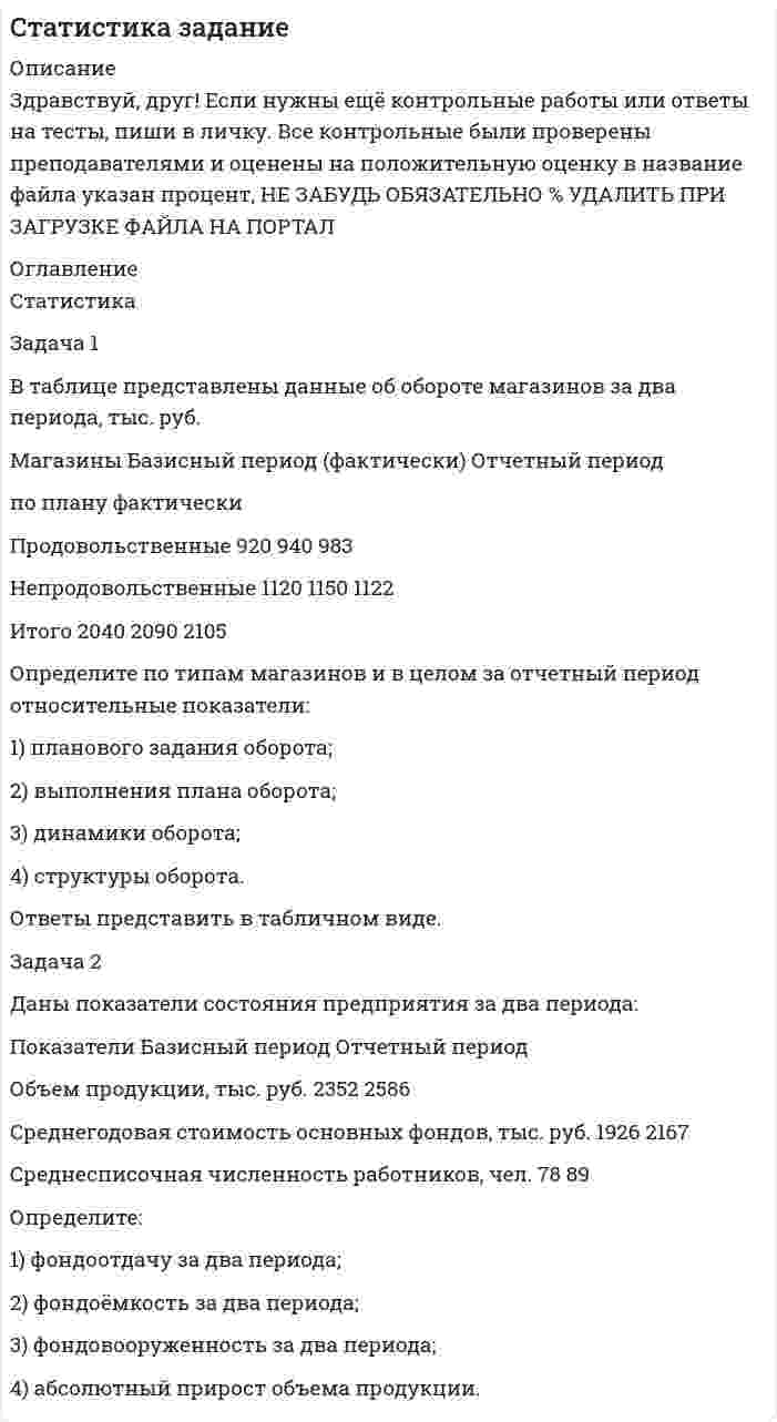




Описание


Здравствуй, друг! Если нужны ещё контрольные работы или ответы на тесты, пиши в личку. Все контрольные были проверены преподавателями и оценены на положительную оценку в название файла указан процент, НЕ ЗАБУДЬ ОБЯЗАТЕЛЬНО % УДАЛИТЬ ПРИ ЗАГРУЗКЕ ФАЙЛА НА ПОРТАЛ




Оглавление


Задача 1
В таблице представлены данные об обороте магазинов за два периода, тыс. руб.:
Магазины Базисный период (фактически) Отчетный период
по плану фактически
Продовольственные 920 940 983
Непродовольственные 1120 1150 1122
Итого 2040 2090 2105
 
Определите по типам магазинов и в целом за отчетный период относительные показатели:
1) планового задания оборота;
2) выполнения плана оборота;
3) динамики оборота;
4) структуры оборота.
Ответы представить в виде таблицы
 
 
Задача 2
Даны показатели состояния предприятия за два периода:
Показатели Базисный период Отчетный период
Объем продукции, тыс. руб. 2352 2586
Среднегодовая стоимость основных фондов, тыс. руб. 1926 2167
Среднесписочная численность работников, чел. 78 89
 
Определите:
1) фондоотдачу за два периода;
2) фондоёмкость за два периода;
3) фондовооруженность за два периода;
4) абсолютный прирост объема продукции.



            
            
            Задача 1 В таблице представлены данные об обороте магазинов за два периода, тыс. руб.: Магазины Базисный период (фактически) Отчетный период по плану фактически Продовольственные 920 940 983 Непродовольственные 1120 1150 1122Задача 1 В таблице представлены данные об обороте магазинов за два периода, тыс. руб. Магазины Базисный период (фактически) Отчетный период по плану фактически Продовольственные 920 940 983 Непродовольственные 1120 1150 1122 Итого 2040 2090 2105Задача 1 В таблице представлены данные об обороте магазинов за два периода, тыс. руб.: Магазины Базисный период (фактически) Отчетный период по плану фактически Продовольственные 920 940 983 Непродовольственные 1120 1150 1122 Итого 2040 2090 2105Задача 1 В таблице представлены данные об обороте магазинов за два периода, тыс. руб.: Магазины Базисный период (фактически) Отчетный период по плану фактически Продовольственные 920 940 983 Непродовольственные 1120 1150 1122 Итого 2040 2090 2105. 2Задача 1 В таблице представлены данные об обороте магазинов за два периода, тыс. руб.: Магазины Базисный период (фактически) Отчетный период по плану фактически Продовольственные 920 940 983 Непродовольственные 1120 1150 1122 Итого 2040 2090 2105 Определите по типам магазинов и в целом за отчетный период относительные показатели:Задача 1. В таблице приведены данные (тыс. руб.) о доходах от продаж и затрат на производство и реализацию продукции организации Базисные данные (тыс. руб.) На 01.01.20хх г. Выручка от продаж 10000 Переменные затраты 6000Задача 1 В управление Федеральной антимонопольной службы по Московской области обратился генеральный директор ОАО «Исток» с жалобой на независимый Фонд содействия трудоустройству граждан.Задача 1 В работе используется многопредельный аналоговый вольтметр, классом точности К= . Вольтметр имеет четыре диапазона измерения – 1, 10, 100 и 1000 В. Выбрать соответствующие диапазоны прибора и оценить абсолютную, относительную и приведенную погрешности результатов измерения при показаниях прибора В; В; В; В;Задача 1 В работе используется многопредельный аналоговый вольтметр, классом точности К (указан на шкале прибора). Вольтметр имеет четыре диапазона измерения – 1, 10, 100 и 1000 В. Выбрать соответствующие диапазоны прибора и оценить абсолютную, относительную и приведенную погрешности результатов измерения при показаниях прибора X1, X2, X3 и X4.ЗАДАЧА 1.В работе используется многопредельный аналоговый вольтметр, классом точности (указан на шкале прибора). Вольтметр имеет четыре диапазона измерения – 1, 10, 100 и 1000 В. Выбрать соответствующие диапазоны прибора и оценить абсолютную, относительную и приведенную погрешности результатов измерения при показаниях прибора X1 , X2 , X3 и X4.Задача 1 В рамках реализации государственной программы «Обеспечение жиль-ем военнослужащих» на выделенные из федерального бюджета средства по-строен 30-квартирный дом, однако жилье распределено между работниками ТОО «Совхоз Весна» Г-ого района В-ой области. Определите меру ответственности за незаконное использование госу-дарственного целевого кредита не по прямому назначению, если эти деяния причинили крупный ущерб гражданам, организациям или государству. Составьте судебное решение по данному делу.Задача 1. Время, через которое поставщик начинает поставлять свою продукцию после подписания контракта, является случайным с плотностью распределенияЗадача 1 В семизначном телефонном номере неизвестны три последние цифры. Какова вероятность, что все они различны? Задача 2 В первой урне находится два белых и четыре черных шара, во второй черных – четыре, а белый один. Из первой урны во вторую переложен один шар и, после перемешивания, из второй урны вытащен шар, который оказался черным. Какова вероятность, что во вторую урну был добавлен черный шар?Задача 1 В составе экспедиции должно быть шесть специалистов: биолог, врач, синоптик, гидролог, механик и радист. Имеется восемь кандидатов, из которых нужно выбрать шесть участников экспедиции. Имена претендентов: Андрей, Виктор, Сергей, Дмитрий, Евгений, Федор, Григорий, Николай.