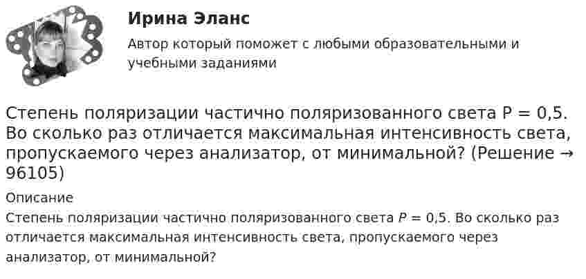      
            Описание
            Степень поляризации частично поляризованного света Р = 0,5. Во сколько раз отличается максимальная интенсивность света, пропускаемого через анализатор, от минимальной?    
            
            
            Степень окисления фосфора в соединении K2HPO4 равна …Степень поляризации частично поляризованного света Р = 0,5. Во сколько раз отличается максимальная интенсивность света, пропускаемого через анализатор, от минимальной? Степень свободы плоской кинематической цепи определяется по формулеСтепень свободы пространственной кинематической определяется по формулеСтепень угрозы стрессов (психологических перегрузок), характерная для определенного вида трудовой деятельности (группы рабочих мест или конкретной должности), - это ... трудаСтержень вращается вокруг оси, проходящей через его конец, согласно уравнению  j = Bt3,  где B = 0,1 рад/с3. Определить вращающий момент M, действующий на стержень через время Стержень вращается вокруг оси, проходящей через его середину, согласно уравнению  = At+Bt3, где A = 2 рад/с, B = 0,2 рад/с3. Определить вращающий момент М, действующий на стержень через время t = 2 с после начала вращения, если момент инерции  Степени и концепции частичной конкуренцииСтепени огнестойкости и классы конструктивной пожарной опасности зданий и сооруженийСтепень выделенности проекта зависит …Степень заинтересованности при применении такого метода, как Анализ заинтересованных сторон, меняется в пределах от …Степень надежности криптографической системы определяется ...Степень неравномерности графика работы электроустановки оценивают Выберите один ответ: a.коэффициентом неравномерности b.коэффициентом формы c.коэффициентом заполнения d.коэффициентом мощности Степень окисления N в ионе NO3– равна …