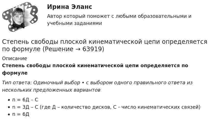      
            Описание
            Степень свободы плоской кинематической цепи определяется по формулеТип ответа: Одиночный выбор • с выбором одного правильного ответа из нескольких предложенных вариантовn = 6Д – Сn = 3Д – С (где Д – количество дисков, С - число кинематических связей)n = 6Д   
            
            
            Степень поляризации частично поляризованного света Р = 0,5. Во сколько раз отличается максимальная интенсивность света, пропускаемого через анализатор, от минимальной? Степень свободы плоской кинематической цепи определяется по формулеСтепень свободы пространственной кинематической определяется по формулеСтепень угрозы стрессов (психологических перегрузок), характерная для определенного вида трудовой деятельности (группы рабочих мест или конкретной должности), - это ... трудаСтержень вращается вокруг оси, проходящей через его конец, согласно уравнению  j = Bt3,  где B = 0,1 рад/с3. Определить вращающий момент M, действующий на стержень через время Стержень вращается вокруг оси, проходящей через его середину, согласно уравнению  = At+Bt3, где A = 2 рад/с, B = 0,2 рад/с3. Определить вращающий момент М, действующий на стержень через время t = 2 с после начала вращения, если момент инерции Стержень вращается вокруг оси, проходящей через его середину, согласно уравнению: j = 2t + 0,2t3. Определить вращающий момент, действующий на стержень через время 2 с после начала вращения, если момент инерции стержня 0,048 кг•м2.Степени огнестойкости и классы конструктивной пожарной опасности зданий и сооруженийСтепень выделенности проекта зависит …Степень заинтересованности при применении такого метода, как Анализ заинтересованных сторон, меняется в пределах от …Степень надежности криптографической системы определяется ...Степень неравномерности графика работы электроустановки оценивают Выберите один ответ: a.коэффициентом неравномерности b.коэффициентом формы c.коэффициентом заполнения d.коэффициентом мощности Степень окисления N в ионе NO3– равна …Степень окисления серы в ионе HSO4– равна …