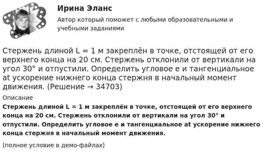     
          Описание
          Стержень длиной L = 1 м закреплён в точке, отстоящей от его верхнего конца на 20 см. Стержень отклонили от вертикали на угол 30° и отпустили. Определить угловое e и тангенциальное at ускорение нижнего конца стержня в начальный момент движения.(полное условие в демо-файлах)  
            
            
            Стержень длиной l = 1,5 м и массой m1 = 10 кг может вращаться вокруг неподвижной оси, проходящей через верхний конец стержня. В середину стержня ударяет пуля массой m2 = 10 г, летящая в горизонтальном направленииСтержень длиной L = 1 м закреплён в точке, отстоящей от его верхнего конца на 20 см. Стержень отклонили от вертикали на угол 30° и отпустили. Определить угловое e и тангенциальное at ускорение нижнего конца стержня в начальный момент движения.Стержень длиной l = 20 см заряжен равномерно распределённым зарядом с линейной плотностью t = 0,2 мкКл/м. Стержень вращается с частотой n = 10 с-1 относительно оси, перпендикулярной стержню и проходящей через его конец.Стержень длиной L = 20 см заряжен равномерно распределённым зарядом с линейной плотностью t = 0,2 мкКл/м. Стержень вращается с частотой n = 10 с-1 относительно оси, перпендикулярной стержню и проходящей через его конец.Стержень длиной l = 25 см заряжен равномерно распределённым зарядом с линейной плотностью t = 0,5 мкКл/м. Стержень вращается с частотой n = 20 с-1 относительно оси, перпендикулярной стержню и проходящей через его конец.Стержень длиной R = 20 см заряжен равномерно распределённым зарядом с линейной плотностью t = 0,2 мкКл/м. Стержень вращается с частотой v = 10 с-1 относительно оси, перпендикулярной стержню и проходящей через его конецСтержень массой M = 2 кг и длиной L = 1 м может вращаться вокруг оси, расположенной перпендикулярно к стержню и проходящей через его конец. В другой конец стержня попадает пуля массой m = 10 г, летящая перпендикулярно стержню со скоростью Стержень длиной 1,0 м и массой 7 кг может свободно вращаться вокруг горизонтальной оси, проходящей через его верхний конец. В нижний конец стержня ударяет пуля массой m = 10,0 г, летящая в горизонтальном Стержень длиной 1,0 м и массой 7 кг может свободно вращаться вокруг горизонтальной оси, проходящей через его верхний конец. В нижний конец стержня ударяет пуля массой m = 10,0 г, летящая в горизонтальном направлении со скоростью V0 = 500 мСтержень длиной 1,5 м может вращаться относительно оси, отстоящей на 0,5 м от одного из его концов. Стержень поставили вертикально более длинной частью вверх и отпустили. Определить его угловую скорость и линейные скорости концов Стержень длиной 1 м и массой 1 кг может вращаться вокруг горизонтальной оси, проходящей через его верхний конец. В другой конец стержня попадает летящая горизонтально пуля массой 5 г и застревает в нём. Стержень длиной = 20 см заряжен равномерно распределенным зарядом с линейной плотностью = 0,2 мкКл/м. Стержень вращается с частотой n = 10 c–1 относительно оси, перпендикулярной стержню и проходящей через его конец. ОпределитьСтержень длиной 50 см совершает колебания около горизонтальной оси, проходящей через точку, которая расположена на расстоянии 12,5 см от конца стержня. Определить частоту колебаний стержня.Стержень длиной l = 10 см вращается в магнитном поле с индукцией B = 0,4 Тл, в плоскости, перпендикулярной B, относительно оси вращения, проходящей через конец стержня. При какой частоте его вращения