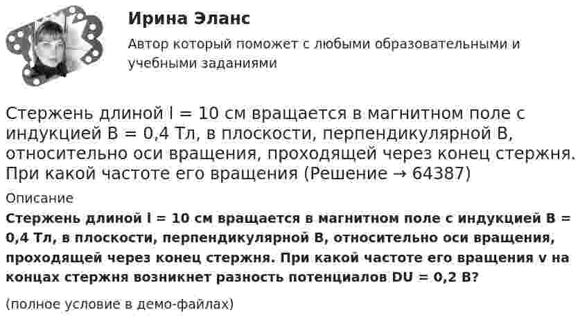     
            Описание
            Стержень длиной l = 10 см вращается в магнитном поле с индукцией B = 0,4 Тл, в плоскости, перпендикулярной B, относительно оси вращения, проходящей через конец стержня. При какой частоте его вращения v на концах стержня возникнет разность потенциалов DU = 0,2 В?(полное условие в демо-файлах)   
            
            
            Стержень длиной 50 см совершает колебания около горизонтальной оси, проходящей через точку, которая расположена на расстоянии 12,5 см от конца стержня. Определить частоту колебаний стержня.Стержень длиной l = 10 см вращается в магнитном поле с индукцией B = 0,4 Тл, в плоскости, перпендикулярной B, относительно оси вращения, проходящей через конец стержня. При какой частоте его вращенияСтержень длиной l=1,5 м и массой m=10 кг может вращаться вокруг неподвижной осиСтержень длиной l = 1,5 м и массой m1 = 10 кг может вращаться вокруг неподвижной оси, проходящей через верхний конец стержня. В середину стержня ударяет пуля массой m2 = 10 г, летящая в горизонтальном направленииСтержень длиной L = 1 м закреплён в точке, отстоящей от его верхнего конца на 20 см. Стержень отклонили от вертикали на угол 30° и отпустили. Определить угловое e и тангенциальное at ускорение нижнего конца стержня в начальный момент движения.Стержень длиной l = 20 см заряжен равномерно распределённым зарядом с линейной плотностью t = 0,2 мкКл/м. Стержень вращается с частотой n = 10 с-1 относительно оси, перпендикулярной стержню и проходящей через его конец.Стержень длиной L = 20 см заряжен равномерно распределённым зарядом с линейной плотностью t = 0,2 мкКл/м. Стержень вращается с частотой n = 10 с-1 относительно оси, перпендикулярной стержню и проходящей через его конец.Стержень вращается вокруг оси, проходящей через его середину, согласно уравнению j(t) = At + Bt3, где A = 2 рад/с, B = 0,2 рад/с3. Определить вращающий момент M, действующий на стержень через время t = 3 с после начала вращения, Стержень движется в продольном направлении с постоянной скоростью относительно инерциальной -системы отсчета. При каком значении v длина стержня в этой системе отсчета будет на k=0,5% меньше его собственной длины?Стержень движется так, что скользит своими концами по двум взаимно перпендикулярным направляющим. Как называется кривая, которую описывает любая точка стержня?Стержень длиной 1,0 м и массой 7 кг может свободно вращаться вокруг горизонтальной оси, проходящей через его верхний конец. В нижний конец стержня ударяет пуля массой m = 10,0 г, летящая в горизонтальном Стержень длиной 1,0 м и массой 7 кг может свободно вращаться вокруг горизонтальной оси, проходящей через его верхний конец. В нижний конец стержня ударяет пуля массой m = 10,0 г, летящая в горизонтальном направлении со скоростью V0 = 500 мСтержень длиной 1,5 м может вращаться относительно оси, отстоящей на 0,5 м от одного из его концов. Стержень поставили вертикально более длинной частью вверх и отпустили. Определить его угловую скорость и линейные скорости концов Стержень длиной 1 м и массой 1 кг может вращаться вокруг горизонтальной оси, проходящей через его верхний конец. В другой конец стержня попадает летящая горизонтально пуля массой 5 г и застревает в нём. 
