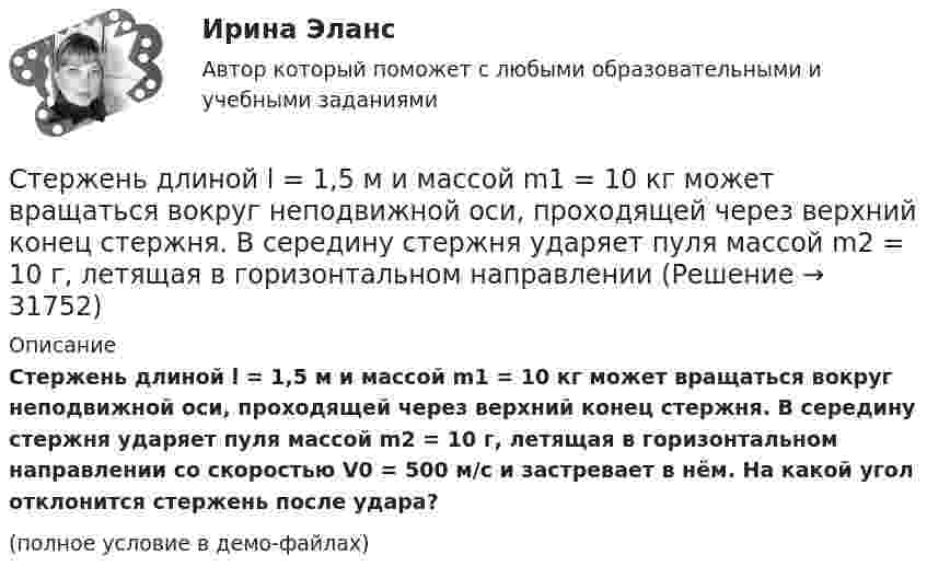     
          Описание
          Стержень длиной l = 1,5 м и массой m1 = 10 кг может вращаться вокруг неподвижной оси, проходящей через верхний конец стержня. В середину стержня ударяет пуля массой m2 = 10 г, летящая в горизонтальном направлении со скоростью V0 = 500 м/с и застревает в нём. На какой угол отклонится стержень после удара?(полное условие в демо-файлах)  
            
            
            Стержень длиной l=1,5 м и массой m=10 кг может вращаться вокруг неподвижной осиСтержень длиной l = 1,5 м и массой m1 = 10 кг может вращаться вокруг неподвижной оси, проходящей через верхний конец стержня. В середину стержня ударяет пуля массой m2 = 10 г, летящая в горизонтальном направленииСтержень длиной L = 1 м закреплён в точке, отстоящей от его верхнего конца на 20 см. Стержень отклонили от вертикали на угол 30° и отпустили. Определить угловое e и тангенциальное at ускорение нижнего конца стержня в начальный момент движения.Стержень длиной l = 20 см заряжен равномерно распределённым зарядом с линейной плотностью t = 0,2 мкКл/м. Стержень вращается с частотой n = 10 с-1 относительно оси, перпендикулярной стержню и проходящей через его конец.Стержень длиной L = 20 см заряжен равномерно распределённым зарядом с линейной плотностью t = 0,2 мкКл/м. Стержень вращается с частотой n = 10 с-1 относительно оси, перпендикулярной стержню и проходящей через его конец.Стержень длиной l = 25 см заряжен равномерно распределённым зарядом с линейной плотностью t = 0,5 мкКл/м. Стержень вращается с частотой n = 20 с-1 относительно оси, перпендикулярной стержню и проходящей через его конец.Стержень длиной R = 20 см заряжен равномерно распределённым зарядом с линейной плотностью t = 0,2 мкКл/м. Стержень вращается с частотой v = 10 с-1 относительно оси, перпендикулярной стержню и проходящей через его конецСтержень движется так, что скользит своими концами по двум взаимно перпендикулярным направляющим. Как называется кривая, которую описывает любая точка стержня?Стержень длиной 1,0 м и массой 7 кг может свободно вращаться вокруг горизонтальной оси, проходящей через его верхний конец. В нижний конец стержня ударяет пуля массой m = 10,0 г, летящая в горизонтальном Стержень длиной 1,0 м и массой 7 кг может свободно вращаться вокруг горизонтальной оси, проходящей через его верхний конец. В нижний конец стержня ударяет пуля массой m = 10,0 г, летящая в горизонтальном направлении со скоростью V0 = 500 мСтержень длиной 1,5 м может вращаться относительно оси, отстоящей на 0,5 м от одного из его концов. Стержень поставили вертикально более длинной частью вверх и отпустили. Определить его угловую скорость и линейные скорости концов Стержень длиной 1 м и массой 1 кг может вращаться вокруг горизонтальной оси, проходящей через его верхний конец. В другой конец стержня попадает летящая горизонтально пуля массой 5 г и застревает в нём. Стержень длиной = 20 см заряжен равномерно распределенным зарядом с линейной плотностью = 0,2 мкКл/м. Стержень вращается с частотой n = 10 c–1 относительно оси, перпендикулярной стержню и проходящей через его конец. ОпределитьСтержень длиной 50 см совершает колебания около горизонтальной оси, проходящей через точку, которая расположена на расстоянии 12,5 см от конца стержня. Определить частоту колебаний стержня.