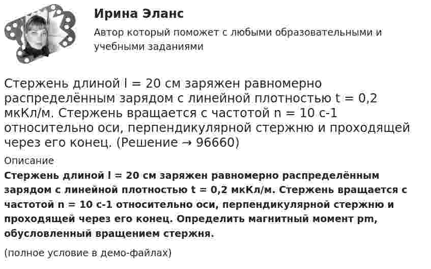     
            Описание
            Стержень длиной l = 20 см заряжен равномерно распределённым зарядом с линейной плотностью t = 0,2 мкКл/м. Стержень вращается с частотой n = 10 с-1 относительно оси, перпендикулярной стержню и проходящей через его конец. Определить магнитный момент pm, обусловленный вращением стержня.(полное условие в демо-файлах)   
            
            
            Стержень длиной L = 1 м закреплён в точке, отстоящей от его верхнего конца на 20 см. Стержень отклонили от вертикали на угол 30° и отпустили. Определить угловое e и тангенциальное at ускорение нижнего конца стержня в начальный момент движения.Стержень длиной l = 20 см заряжен равномерно распределённым зарядом с линейной плотностью t = 0,2 мкКл/м. Стержень вращается с частотой n = 10 с-1 относительно оси, перпендикулярной стержню и проходящей через его конец.Стержень длиной L = 20 см заряжен равномерно распределённым зарядом с линейной плотностью t = 0,2 мкКл/м. Стержень вращается с частотой n = 10 с-1 относительно оси, перпендикулярной стержню и проходящей через его конец.Стержень длиной l = 25 см заряжен равномерно распределённым зарядом с линейной плотностью t = 0,5 мкКл/м. Стержень вращается с частотой n = 20 с-1 относительно оси, перпендикулярной стержню и проходящей через его конец.Стержень длиной R = 20 см заряжен равномерно распределённым зарядом с линейной плотностью t = 0,2 мкКл/м. Стержень вращается с частотой v = 10 с-1 относительно оси, перпендикулярной стержню и проходящей через его конецСтержень массой M = 2 кг и длиной L = 1 м может вращаться вокруг оси, расположенной перпендикулярно к стержню и проходящей через его конец. В другой конец стержня попадает пуля массой m = 10 г, летящая перпендикулярно стержню со скоростью Стержень массой m = 3 кг подвешен за один из концов. В другой его конец попадает летевший перпендикулярно стержню со скоростью V0 = 20 м/сек пластилиновый шарик массой m0 = 100 г. Какое количество тепла выделится при этом ударе?Стержень длиной 1,0 м и массой 7 кг может свободно вращаться вокруг горизонтальной оси, проходящей через его верхний конец. В нижний конец стержня ударяет пуля массой m = 10,0 г, летящая в горизонтальном направлении со скоростью V0 = 500 мСтержень длиной 1,5 м может вращаться относительно оси, отстоящей на 0,5 м от одного из его концов. Стержень поставили вертикально более длинной частью вверх и отпустили. Определить его угловую скорость и линейные скорости концов Стержень длиной 1 м и массой 1 кг может вращаться вокруг горизонтальной оси, проходящей через его верхний конец. В другой конец стержня попадает летящая горизонтально пуля массой 5 г и застревает в нём. Стержень длиной = 20 см заряжен равномерно распределенным зарядом с линейной плотностью = 0,2 мкКл/м. Стержень вращается с частотой n = 10 c–1 относительно оси, перпендикулярной стержню и проходящей через его конец. ОпределитьСтержень длиной 50 см совершает колебания около горизонтальной оси, проходящей через точку, которая расположена на расстоянии 12,5 см от конца стержня. Определить частоту колебаний стержня.Стержень длиной l = 10 см вращается в магнитном поле с индукцией B = 0,4 Тл, в плоскости, перпендикулярной B, относительно оси вращения, проходящей через конец стержня. При какой частоте его вращенияСтержень длиной l=1,5 м и массой m=10 кг может вращаться вокруг неподвижной оси