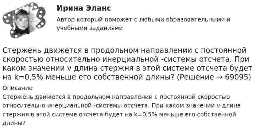      
            Описание
            Стержень движется в продольном направлении с постоянной скоростью относительно инерциальной -системы отсчета. При каком значении v длина стержня в этой системе отсчета будет на k=0,5% меньше его собственной длины?   
            
            
            Стержень вращается вокруг оси, проходящей через его середину, согласно уравнению j(t) = At + Bt3, где A = 2 рад/с, B = 0,2 рад/с3. Определить вращающий момент M, действующий на стержень через время t = 3 с после начала вращения, Стержень движется в продольном направлении с постоянной скоростью относительно инерциальной -системы отсчета. При каком значении v длина стержня в этой системе отсчета будет на k=0,5% меньше его собственной длины?Стержень движется так, что скользит своими концами по двум взаимно перпендикулярным направляющим. Как называется кривая, которую описывает любая точка стержня?Стержень длиной 1,0 м и массой 7 кг может свободно вращаться вокруг горизонтальной оси, проходящей через его верхний конец. В нижний конец стержня ударяет пуля массой m = 10,0 г, летящая в горизонтальном Стержень длиной 1,0 м и массой 7 кг может свободно вращаться вокруг горизонтальной оси, проходящей через его верхний конец. В нижний конец стержня ударяет пуля массой m = 10,0 г, летящая в горизонтальном направлении со скоростью V0 = 500 мСтержень длиной 1,5 м может вращаться относительно оси, отстоящей на 0,5 м от одного из его концов. Стержень поставили вертикально более длинной частью вверх и отпустили. Определить его угловую скорость и линейные скорости концов Стержень длиной 1 м и массой 1 кг может вращаться вокруг горизонтальной оси, проходящей через его верхний конец. В другой конец стержня попадает летящая горизонтально пуля массой 5 г и застревает в нём. Степень свободы плоской кинематической цепи определяется по формулеСтепень свободы пространственной кинематической определяется по формулеСтепень угрозы стрессов (психологических перегрузок), характерная для определенного вида трудовой деятельности (группы рабочих мест или конкретной должности), - это ... трудаСтержень вращается вокруг оси, проходящей через его конец, согласно уравнению  j = Bt3,  где B = 0,1 рад/с3. Определить вращающий момент M, действующий на стержень через время Стержень вращается вокруг оси, проходящей через его середину, согласно уравнению  = At+Bt3, где A = 2 рад/с, B = 0,2 рад/с3. Определить вращающий момент М, действующий на стержень через время t = 2 с после начала вращения, если момент инерции Стержень вращается вокруг оси, проходящей через его середину, согласно уравнению: j = 2t + 0,2t3. Определить вращающий момент, действующий на стержень через время 2 с после начала вращения, если момент инерции стержня 0,048 кг•м2.Стержень вращается вокруг оси, проходящей через его середину, согласно уравнению j = At + Bt3, где A = 2 рад/с, B = 0,2 рад/с3. Определить вращающий момент M, действующий на стержень через время T = 2 с после начала вращения, если момент 