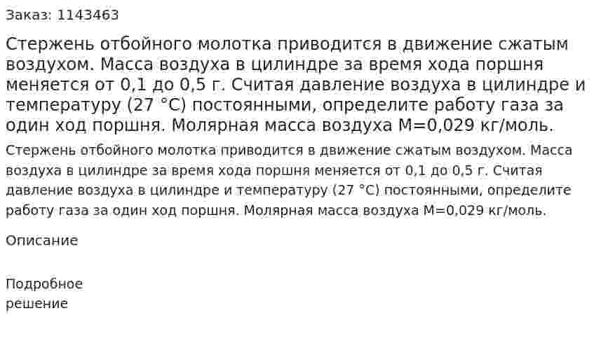Стержень отбойного молотка приводится в движение сжатым воздухом. Масса воздуха в цилиндре за время хода поршня меняется от 0,1 до 0,5 г. Считая давление воздуха в цилиндре и температуру (27 °С) постоянными, определите работу газа за один ход поршня. Молярная масса воздуха M=0,029 кг/моль. 