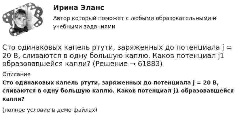     
            Описание
            Сто одинаковых капель ртути, заряженных до потенциала j = 20 В, сливаются в одну большую каплю. Каков потенциал j1 образовавшейся капли?(полное условие в демо-файлах)   
            
            
            Сто одинаковых капель ртути, заряженных до потенциала j0 = 20 В, сливаются в одну большую каплю. Каков потенциал j образовавшейся капли?Сто одинаковых капель ртути, заряженных до потенциала j = 20 В, сливаются в одну большую каплю. Каков потенциал j1 образовавшейся капли?Сторонники данной научной школы стратегического менеджмента концентрируют свое внимание на выборе стратегических рыночных позиций организации. О какой научной школе и почему идет речь? Стоунхендж – знаменитое сооружение времен каменного века. Это памятник, состоящий из множества огромных камней весом до 50 тоннС точки зрения изменения здоровья населения признаком экологической чрезвычайной ситуации является ...С точки зрения кибернетики, связывание представлений с темпоральными (временными) координатами и, вытекающая из этого способность предвидеть будущее, есть …С точки зрения наличия или отсутствия второстепенных членов предложения  простые предложения могут быть распространенными и …Стоимость материалов, необходимых для производства единицы продукции, составляет 118 руб, в т.ч. НДС – 18 руб, затраты на обработку – 40 руб, коммерческие расходы – 1% к производственной̆ себестоимости. Стоимость машины – 100 тыс. ден. ед., срок службы – 10 лет. Через три года ее использования стоимость подобных машин понизилась до 80 тыс. ден. ед. Рассчитайте потери от морального износа техники. Какими причинами он вызываетсяСтоимость оборудования цеха - 15000 тыс. руб. С 1 марта введено в эксплуатацию оборудование стоимостью 45,6 тыс. руб.; с 1 июля выбыло оборудование на 20,4 тыс. руб. Стоимость основных средств предприятия на 1 января планируемого года 120 млн. руб. Стоимость основных фондов на начало года составила 42350 тыс. руб. За год было введено основных фондов на сумму 2295 тыс. руб., а выбыло - на сумму 1076 тыс. руб.Стоимость портфеля инвестора составляет 100 млн. руб. Предположим...Стоимость рекламного ролика