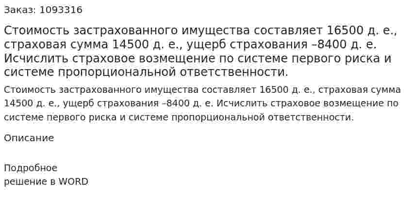 Стоимость застрахованного имущества составляет 16500 д. е., страховая сумма 14500 д. е., ущерб страхования –8400 д. е. Исчислить страховое возмещение по системе первого риска и системе пропорциональной ответственности. 