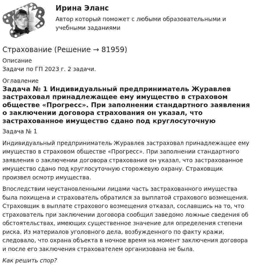      
            Описание
            Задачи по ГП 2023 г. 2 задачи. 
            Оглавление
            Задача № 1 Индивидуальный предприниматель Журавлев застраховал принадлежащее ему имущество в страховом обществе «Прогресс». При заполнении стандартного заявления о заключении договора страхования он указал, что застрахованное имущество сдано под круглосуточную сторожевую охрану. Страховщик произвел осмотр имущества.      Впоследствии неустановленными лицами часть застрахованного имущества была похищена и страхователь обратился за выплатой страхового возмещения. Страховщик в выплате страхового возмещения отказал, сославшись на то, что страхователь при заключении договора сообщил заведомо ложные сведения об обстоятельствах, имеющих существенное значение для определения степени риска. Из материалов уголовного дела, возбужденного по факту кражи, следовало, что охрана объекта в ночное время на момент заключения договора и после его заключения страхователем организована не была.    Как решить спор?  
            
            
            ... стратегия - это определенное руководством организации приоритетное направление действий, учитывающее ее стратегические задачи и ресурсные возможности, которые необходимы для достижения долгосрочных целей по формированию высокопрофессионального, СтрахованиеСтрахованиеСтрахование Вариант 3 (МИИТ) Страхование вариант 4Страхование в здравоохранении Синергия зачет 4 семестр 2023 годСтрахование жизни от … случаев относится к личному страхованиюСтратегия снижения производственных издержекСтратегия социальной политики предприятия Стратегия управления взаимоотношениями с клиентами (CRM-системы) (38.03.05)/тест 1-4+зачет/результат 92,25%Стратегия … уровня цен применительно к соотношению показателей цены и качества товара компании используется в условиях монополии, когда производитель не хочет использовать стратегию ограбленияСтратегия установления цен по географическому признаку означает установление цен …Стратегия функционального специалиста – это … Стратегия «ценовой лидер» (по М. Портеру) – это …