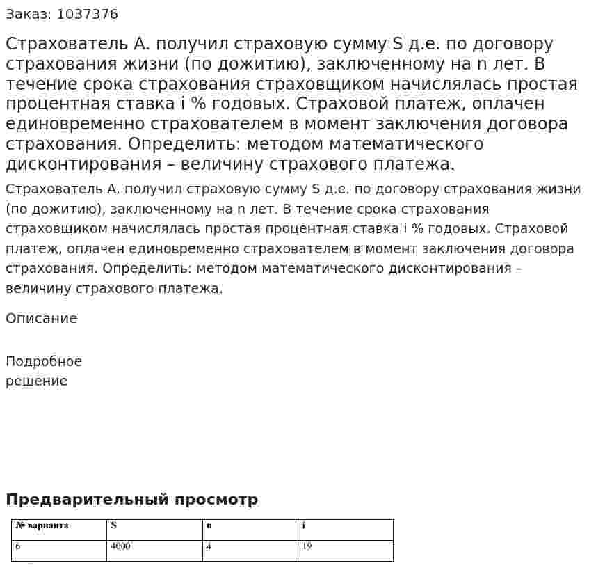 Страхователь А. получил страховую сумму S д.е. по договору страхования жизни (по дожитию), заключенному на n лет. В течение срока страхования страховщиком начислялась простая процентная ставка i % годовых. Страховой платеж, оплачен единовременно страхователем в момент заключения договора страхования. Определить: методом математического дисконтирования – величину страхового платежа.  