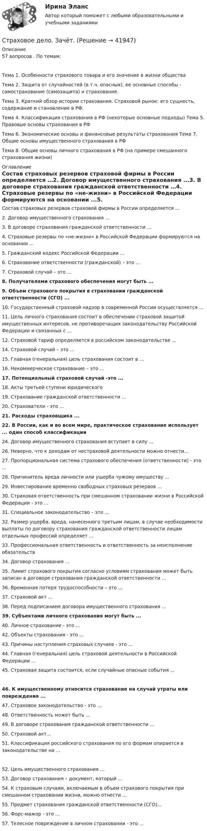      
          Описание
          57 вопросов . По темам:Тема 1. Особенности страхового товара и его значение в жизни обществаТема 2. Защита от случайностей (в т.ч. опасных), ее основные способы - самострахование (самозащита) и страхование.Тема 3. Краткий обзор истории страхования. Страховой рынок: его сущность, содержание и становление в РФ.Тема 4. Классификация страхования в РФ (некоторые основные подходы) Тема 5. Правовые основы страхования в РФТема 6. Экономические основы и финансовые результаты страхования Тема 7. Общие основы имущественного страхования в РФТема 8. Общие основы личного страхования в РФ (на примере смешанного страхования жизни) 
          Оглавление
          Состав страховых резервов страховой фирмы в России определяется …2. Договор имущественного страхования ...3. В договоре страхования гражданской ответственности …4. Страховые резервы по «не-жизни» в Российской Федерации формируются на основании ...5. Гражданский кодекс Российской Федерации ...6. Страхование ответственности (гражданской) – это ...7. Страховой случай – это ...8. Получателями страхового обеспечения могут быть ...9. Объем страхового покрытия в страховании гражданской ответственности (СГО) ... 10. Государственный страховой надзор в современной России осуществляется ...11. Цель личного страхования состоит в обеспечении страховой защитой имущественных интересов, не противоречащих законодательству Российской Федерации и связанных с ...12. Страховой тариф определяется в российском законодательстве ...14. Страховой случай – это ...15. Главная (генеральная) цель страхования состоит в ...16. Некоммерческое страхование – это ...17. Потенциальный страховой случай -это ... 18. Акты третьей ступени юридического 19. Страхование гражданской ответственности ...20. Страхователи - это ...21. Расходы страховщика ...22. В России, как и во всем мире, практическое страхование использует ... один способ классификации24. Договор имущественного страхования вступает в силу ...26. Неверно, что к доходам от нестраховой деятельности можно отнести...27. Пропорциональная система страхового обеспечения (ответственности) - это ...28. Причинитель вреда личности или ущерба чужому имуществу ...29. Инвестирование временно свободных страховых резервов ...30. Страховая ответственность при смешанном страховании жизни в Российской Федерации - это ...31. Специальное законодательство – это ...32. Размер ущерба, вреда, нанесенного третьим лицам, в случае необходимости выплаты по договору страхования гражданской ответственности лицам отдельных профессий определяет ...33. Профессиональная ответственность и ответственность за неисполнение обязательств34. Договор страхования ...35. Лимит страхового покрытия согласно условиям страхования может быть записан в договоре страхования гражданской ответственности ...36. Временная потеря трудоспособности – это ...37. Страховой акт ...38. Перед подписанием договора имущественного страхования ...39. Субъектами личного страхования могут быть ...40. Личное страхование - это ...42. Объекты страхования - это ...43. Причины наступления страховых случаев - это ...44. Главная (генеральная) цель страховой деятельности в Российской Федерации ...45. Страховая защита состоится, если случайные опасные события ... 46. К имущественному относится страхование на случай утраты или повреждения ...47. Страховое законодательство - это ...48. Ответственность может быть ...49. В договоре страхования гражданской ответственности …50. Страховой акт...51. Классификация российского страхования по его формам опирается в законодательстве на ... 52. Цель имущественного страхования ...53. Договор страхования – документ, который ...54. К страховым случаям, включаемым в объем страхового покрытия при смешанном страховании жизни, можно отнести ...55. Предмет страхования гражданской ответственности (СГО)...56. Форс-мажор - это ...57. Телесное повреждение в личном страховании - это ... 
            
            
            Страховое дело для водителей. Общая система образования в форме списка терминовСтраховое дело. Зачёт.💯 Страховое дело (ответы на тест Синергия / МОИ / МТИ / МосАП, сентябрь 2023)⭐ Страховое дело (ответы на тест Синергия / МТИ / МосАП, апрель 2023)⭐ Страховое дело (ответы на тест Синергия / МТИ / МосАП, июнь 2022)⭐ Страховое дело (ответы на тест Синергия / МТИ / МосАП, ноябрь 2022)⭐ Страховое дело (ответы на тест Синергия / МТИ / МосАП, октябрь 2022)Страхование тк 2 Страхование ТК-2 (контрольная работа)  ВАРИАНТ 3 задачиСтрахование … – это страхование имущественных интересов, связанных с возмещением страхователем причиненного им вреда личности и/или имуществу физических лиц, а также юридическим лицамСтрахователями по личному страхованию могут выступать … лица«Страховая защита предприятия» (на примере ООО «Вейн унд Вассер»)«Страховая защита предприятия» (на примере ПАО «Аэрофлот»)Страховая премия – это
