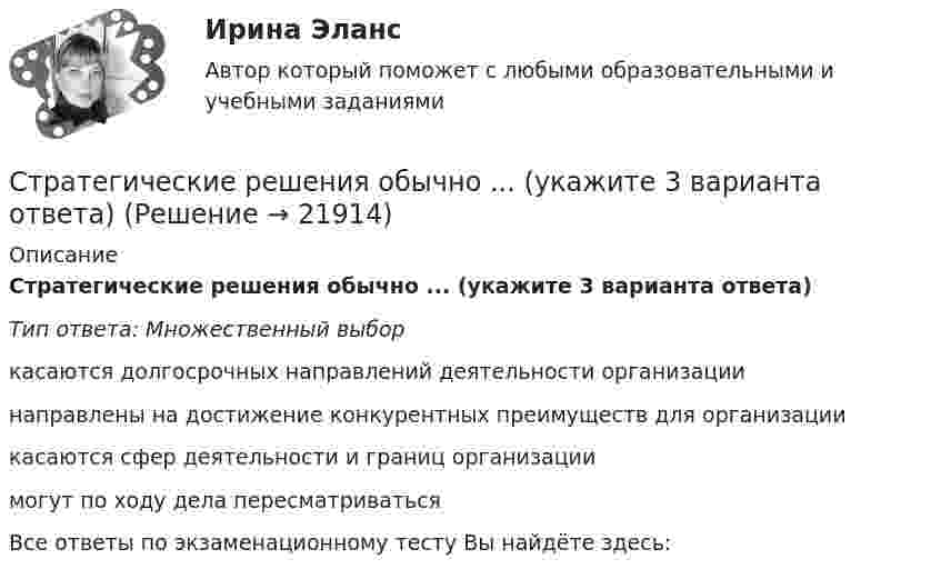      
          Описание
          Стратегические решения обычно ... (укажите 3 варианта ответа)Тип ответа: Множественный выборкасаются долгосрочных направлений деятельности организациинаправлены на достижение конкурентных преимуществ для организациикасаются сфер деятельности и границ организациимогут по ходу дела пересматриватьсяВсе ответы по экзаменационному тесту Вы найдёте здесь:   
            
            
            Стратегические решения обычно ... (укажите 3 варианта ответа)Стратегические решения обычно ... (укажите 3 варианта ответа)Стратегические решения обычно … (укажите 3 варианта ответа)Стратегические цели организации – идеальное предвосхищение результатов деятельности организации в стратегической перспективе. Приведите пример классификации целей по функциональным областям. Стратегический анализ - вариант №2 Стратегический инвестиционно-инновационный анализ (тест с ответами) 40 вопросов 100%Стратегический инструментарий – это …Стратегическая ориентация на воспитание у работников духа преданности корпоративным идеалам наиболее характерна для ... школы HR-менеджментаСтратегическая ориентация на поиск разумного компромисса между индивидуальными и коллективными методами управленческого воздействия на сотрудников наиболее характерна для … школы HR-менеджментаСтратегическая ориентация на учет фактора возраста и стажа работы в компании как основного конкурентного преимущества сотрудника на внутрифирменном рынке труда наиболее характерна для ... школы HR-менеджментаСтратегическая ориентация на централизованную мотивацию жесткой конкуренции между сотрудниками на внутрифирменном рынке труда наиболее характерна для …  школы HR-менеджментаСтратегические и тактические планы в системе менеджментаСтратегические решения обычно ... (укажите 2 варианта ответа)Стратегические решения обычно ... (укажите 2 варианта ответа)