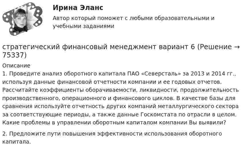      
            Описание
            	1. Проведите анализ оборотного капитала ПАО «Северсталь» за 2013 и 2014 гг., используя данные финансовой отчетности компании и ее годовых отчетов. Рассчитайте коэффициенты оборачиваемости, ликвидности, продолжительность производственного, операционного и финансового циклов. В качестве базы для сравнения используйте отчетность других компаний металлургического сектора за соответствующие периоды, а также данные Госкомстата по отрасли в целом. Какие проблемы в управлении оборотным капиталом компании Вы выявили? 	2. Предложите пути повышения эффективности использования оборотного капитала.   
            
            
            стратегический финансовый менеджмент вариант 2стратегический финансовый менеджмент вариант 6Стратегический … — это подсистема стратегического менеджмента, координирующая функции стратегического анализа, планирования и коррекции контроляСтратегическое государственное и муниципальное управление | Магистратура | 2023 | СинергияСтратегическое государственное и муниципальное управление (Ответы на тест Синергия 2023)Стратегическое государственное и муниципальное управление. Синергия. 🔥 Ответы на итоговый + промежуточные тесты 🔥 На отлично!Стратегическое государственное и муниципальное управление (тест с ответами магистратура Синергия)Стратегический менеджмент (тест с ответами магистратура Синергия)Стратегический менеджмент (тест с ответами ММА)Стратегический менеджмент  (тест с ответами Синергия) Стратегический менеджмент-тест с ответами СинергияСтратегический менеджмент. Тест с ответами. Синергия / МОИ / МТИ/ МосАП (90 баллов)Стратегический менеджмент / тест / экзамен / Синергия, МОИ /  100 баловСтратегический план PR мероприятий