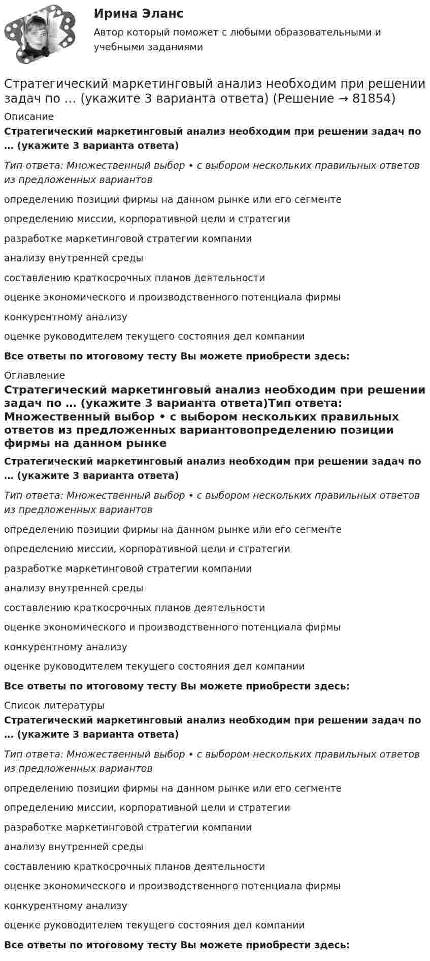      
            Описание
            Стратегический маркетинговый анализ необходим при решении задач по … (укажите 3 варианта ответа)Тип ответа: Множественный выбор • с выбором нескольких правильных ответов из предложенных вариантовопределению позиции фирмы на данном рынке или его сегментеопределению миссии, корпоративной цели и стратегииразработке маркетинговой стратегии компаниианализу внутренней средысоставлению краткосрочных планов деятельностиоценке экономического и производственного потенциала фирмыконкурентному анализуоценке руководителем текущего состояния дел компанииВсе ответы по итоговому тесту Вы можете приобрести здесь:  
            Оглавление
            Стратегический маркетинговый анализ необходим при решении задач по … (укажите 3 варианта ответа)Тип ответа: Множественный выбор • с выбором нескольких правильных ответов из предложенных вариантовопределению позиции фирмы на данном рынке или его сегментеопределению миссии, корпоративной цели и стратегииразработке маркетинговой стратегии компаниианализу внутренней средысоставлению краткосрочных планов деятельностиоценке экономического и производственного потенциала фирмыконкурентному анализуоценке руководителем текущего состояния дел компанииВсе ответы по итоговому тесту Вы можете приобрести здесь:  
            Список литературы
            Стратегический маркетинговый анализ необходим при решении задач по … (укажите 3 варианта ответа)Тип ответа: Множественный выбор • с выбором нескольких правильных ответов из предложенных вариантовопределению позиции фирмы на данном рынке или его сегментеопределению миссии, корпоративной цели и стратегииразработке маркетинговой стратегии компаниианализу внутренней средысоставлению краткосрочных планов деятельностиоценке экономического и производственного потенциала фирмыконкурентному анализуоценке руководителем текущего состояния дел компанииВсе ответы по итоговому тесту Вы можете приобрести здесь:  
            
            
            Стратегический маркетинговый анализ нацелен на … (укажите 3 варианта ответа)Стратегический маркетинговый анализ необходим при решении задач по … (укажите 3 варианта ответа)Стратегический маркетинг_Ответы на тесты Moscow Business Academy /Московская Бизнес Академия, дисциплина полностью💯 Стратегический маркетинг (правильные ответы на тест Синергия / МОИ / МТИ / МосАП)Стратегический маркетинг. Практическое задание. МУМ.Стратегический маркетинг_практическое задание по дисциплине, MBA, Moscow Business Academy/Московской Бизнес Академии.Стратегический маркетинг Разработка маркетингового плана компанииСтратегические решения обычно … (укажите 3 варианта ответа)Стратегические цели организации – идеальное предвосхищение результатов деятельности организации в стратегической перспективе. Приведите пример классификации целей по функциональным областям. Стратегический анализ - вариант №2 Стратегический инвестиционно-инновационный анализ (тест с ответами) 40 вопросов 100%Стратегический инструментарий – это …стратегический маркетинг💯 Стратегический маркетинг (все ответы на тест Синергия / МТИ / МосАП, ноябрь 2022)