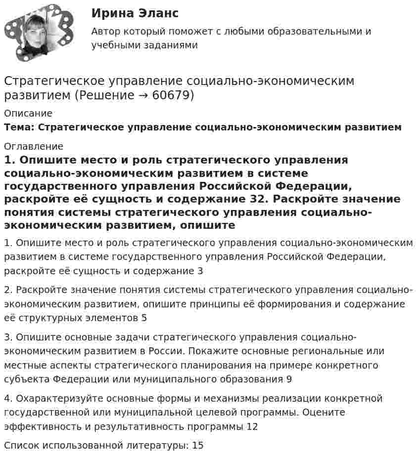      
            Описание
            Тема: Стратегическое управление социально-экономическим развитием 
            Оглавление
            1. Опишите место и роль стратегического управления социально-экономическим развитием в системе государственного управления Российской Федерации, раскройте её сущность и содержание	32. Раскройте значение понятия системы стратегического управления социально-экономическим развитием, опишите принципы её формирования и содержание её структурных элементов	53. Опишите основные задачи стратегического управления социально-экономическим развитием в России. Покажите основные региональные или местные аспекты стратегического планирования на примере конкретного субъекта Федерации или муниципального образования	94. Охарактеризуйте основные формы и механизмы реализации конкретной государственной или муниципальной целевой программы. Оцените эффективность и результативность программы	12Список использованной литературы:	15  
            
            
            Стратегическое управление логистическими системами предприятия Практическая работаСтратегическое управление социально-экономическим развитиемСтратегия, в которой сопернику навязывается предпочтительное для себя решение, в которой каждый отстаивает свои интересы, применяя все средства для достижения цели, интересы оппонента не учитываются называется ...  Стратегия выхода на рынок с разными продуктами – это … маркетингСтратегия … делает опору на эффективность труда и подразумевает тщательную проверку устойчивых расходов, тщательную разработку новых товаров, инвестиции в производство, невысокие маркетинговые коммуникационные издержкиСтратегия «дифференцирование» (по М. Портеру) – это …Стратегия … интеграции заключается в увеличении принадлежащего организации участка в цепочке преобразования сырья в конечную продукцию. Стратегическое развитие розничной торговли СибУПК Тест+Заданиестратегическое управлениеСтратегическое управление — деятельность, направленная на достижение стратегических целей с помощью стратегических инструментовСтратегическое управление инновациямиСтратегическое управление и планирование на уровне фирмыСтратегическое управление и стратегическая бизнес-аналитика. Синергия. Ответы на ИТОГОВЫЙ ТЕСТ. На отлично!💯 Стратегическое управление логистикой.фмен_БАК (ответы на тест Синергия / МОИ / МТИ / МосАП, январь 2024)