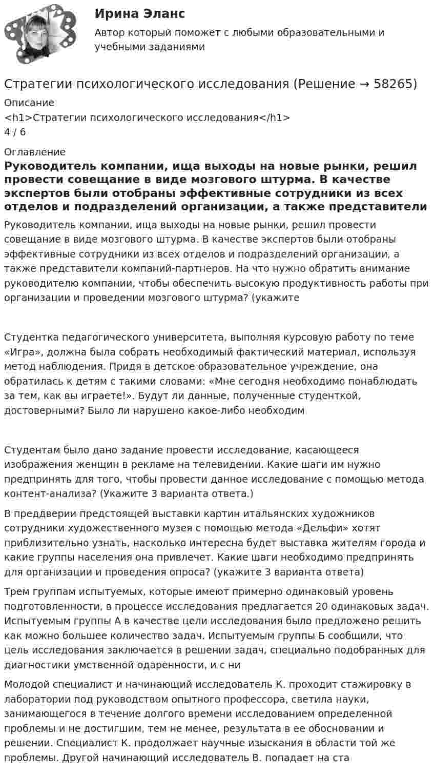     
            Описание
            <h1>Стратегии психологического исследования</h1>4 / 6 
            Оглавление
            Руководитель компании, ища выходы на новые рынки, решил провести совещание в виде мозгового штурма. В качестве экспертов были отобраны эффективные сотрудники из всех отделов и подразделений организации, а также представители компаний-партнеров. На что нужно обратить внимание руководителю компании, чтобы обеспечить высокую продуктивность работы при организации и проведении мозгового штурма? (укажите Студентка педагогического университета, выполняя курсовую работу по теме «Игра», должна была собрать необходимый фактический материал, используя метод наблюдения. Придя в детское образовательное учреждение, она обратилась к детям с такими словами: «Мне сегодня необходимо понаблюдать за тем, как вы играете!». Будут ли данные, полученные студенткой, достоверными? Было ли нарушено какое-либо необходимСтудентам было дано задание провести исследование, касающееся изображения женщин в рекламе на телевидении. Какие шаги им нужно предпринять для того, чтобы провести данное исследование с помощью метода контент-анализа? (Укажите 3 варианта ответа.)  В преддверии предстоящей выставки картин итальянских художников сотрудники художественного музея с помощью метода «Дельфи» хотят приблизительно узнать, насколько интересна будет выставка жителям города и какие группы населения она привлечет. Какие шаги необходимо предпринять для организации и проведения опроса? (укажите 3 варианта ответа)  Трем группам испытуемых, которые имеют примерно одинаковый уровень подготовленности, в процессе исследования предлагается 20 одинаковых задач. Испытуемым группы А в качестве цели исследования было предложено решить как можно большее количество задач. Испытуемым группы Б сообщили, что цель исследования заключается в решении задач, специально подобранных для диагностики умственной одаренности, и с ни  Молодой специалист и начинающий исследователь К. проходит стажировку в лаборатории под руководством опытного профессора, светила науки, занимающегося в течение долгого времени исследованием определенной проблемы и не достигшим, тем не менее, результата в ее обосновании и решении. Специалист К. продолжает научные изыскания в области той же проблемы. Другой начинающий исследователь В. попадает на ста   
            
            
            Стратегии преодоления стрессовых ситуаций беременными женщинами с разным уровнем жизнестойкостиСтратегии психологического исследованияСтратегии психологического исследования (итоговый, компетентностный, промежуточный) 1 семестрСтратегии психологического исследования. Синергия. 🔥 Ответы на КОМПЕТЕНТНОСТНЫЙ ТЕСТ 🔥Стратегии психологического исследования (тест с ответами магистратура Синергия)Стратегии психологического исследования (тест с ответами магистратура Синергия)Стратегии психологического исследования (тест с ответами Синергия/МОИ/ МТИ /МОСАП)Стоячая волна образована наложением двух бегущих волн с длиной волны lambda=4 м, скоростью v_волн=6,8 м/с и амплитудой A=7,8 см, при этом отражение происходит от более плотной среды. Найти координаты пучностей стоячей волны, а также написать уравнениСтрана, в которой в XX веке маркетинг как научная дисциплина появился в университетах, – это … Страна, в которой впервые возникли общественные настроения, направленные на борьбу против предварительной цензуры, -... Страна Х, входящая в Евросоюз, обратилась в Европейский банк реконструкции и развития с просьбой предоставить ей кредит в 1,0 млн евро на структурную перестройку экономики сроком на 2 года. Процент за пользование кредитом составил 6 % годовых. В стратегии дневной торговли на Форексе и советы. сборник эссе по форексуСтратегии жизнестойкости - контрольнаяСтратегии и последовательность выхода на международный рынок