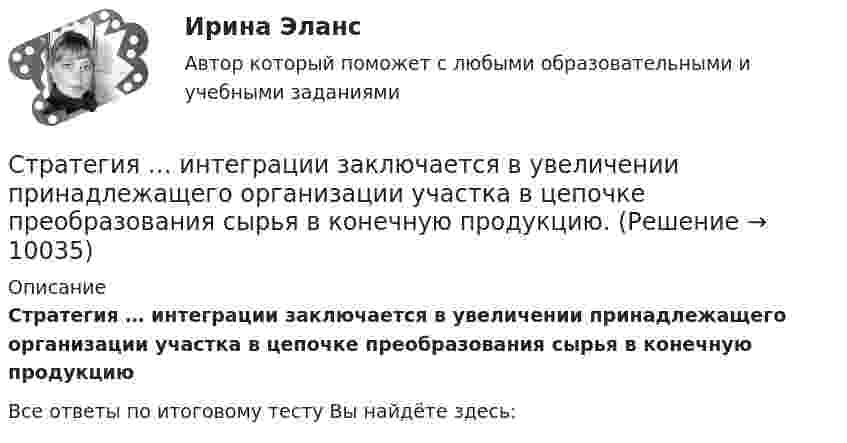      
          Описание
          Стратегия … интеграции заключается в увеличении принадлежащего организации участка в цепочке преобразования сырья в конечную продукцию﻿Все ответы по итоговому тесту Вы найдёте здесь:   
            
            
            Стратегия «дифференцирование» (по М. Портеру) – это …Стратегия … интеграции заключается в увеличении принадлежащего организации участка в цепочке преобразования сырья в конечную продукцию. Стратегия … используется при наличии цели форсированного освоения новых продуктов и процессов, при наличии разработок, которые можно купить за пределами предприятия, а также для ослабления возможностей конкурентов в освоении данных инноваций.… стратегия используется с целью сохранения своей доли рынка, когда часть рынка завоевана, но товар утрачивает спросСтратегия кадрового обеспечения государственной службы (тест с ответами ММА/ИДО)Стратегия концентрации – это … Стратегия «концентрация» (по М. Портеру) - это ...Стратегическое управление и стратегическая бизнес-аналитика. Синергия. Ответы на ИТОГОВЫЙ ТЕСТ. На отлично!💯 Стратегическое управление логистикой.фмен_БАК (ответы на тест Синергия / МОИ / МТИ / МосАП, январь 2024)Стратегическое управление логистикой.фмен_БАК (тест с ответами Синергия/МОИ/ МТИ /МОСАП)Стратегическое управление логистическими системами предприятия Практическая работаСтратегическое управление социально-экономическим развитиемСтратегия, в которой сопернику навязывается предпочтительное для себя решение, в которой каждый отстаивает свои интересы, применяя все средства для достижения цели, интересы оппонента не учитываются называется ...  Стратегия выхода на рынок с разными продуктами – это … маркетинг
