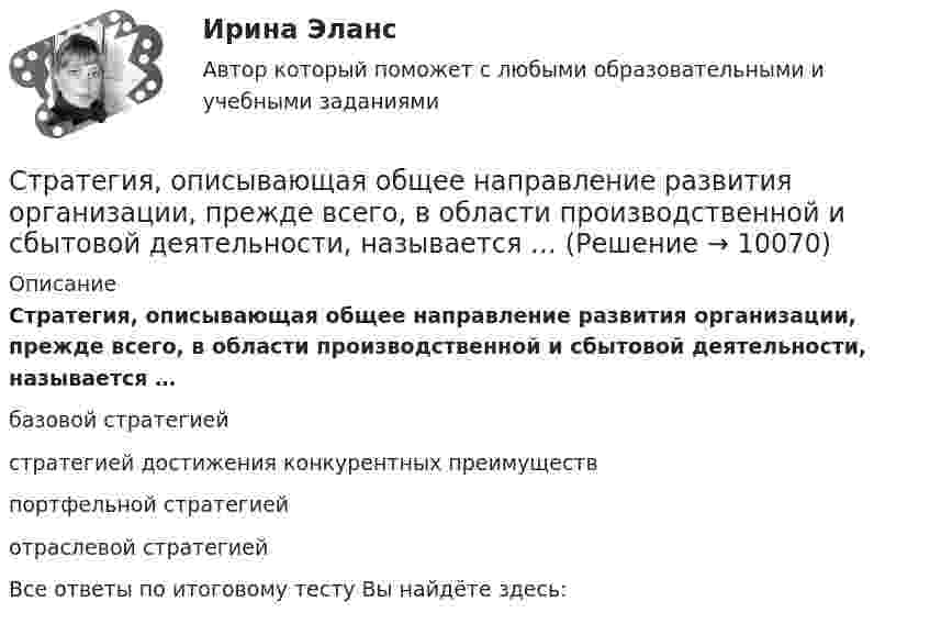      
          Описание
          Стратегия, описывающая общее направление развития организации, прежде всего, в области производственной и сбытовой деятельности, называется … базовой стратегией стратегией достижения конкурентных преимуществ портфельной стратегией отраслевой стратегией Все ответы по итоговому тесту Вы найдёте здесь:   
            
            
            Стратегия … означает вынужденный или добровольный отказ от борьбы, от своих интересов и сдачу своих позиций в пользу оппонента Стратегия, описывающая общее направление развития организации, прежде всего, в области производственной и сбытовой деятельности, называется … Стратегия..., от которых невозможно отказаться,-это окружение конкурента, которая подразумевает одновременное наступление с фронта и с тыла Стратегия поведения в конфликте определяется такими основными  факторами, как … (укажите 2 варианта ответа) уровень настойчивости структурный уровень конфликта длительность конфликтной ситуации потребность в установлении/сохранении нормалСтратегия поддержки марок означает …Стратегия позиционирования «предложение решения проблемы» - это стратегия, ...Стратегия позиционирования «характеристики и атрибуты» – это стратегия, …Стратегия концентрации – это … Стратегия «концентрация» (по М. Портеру) - это ...Стратегия, которая разрабатывается функциональными отделами и службами предприятия на основе корпоративной и деловой стратегии, называется…Стратегия, которая ставит задачей укрепить рыночные отношения позиции организации, сделать ее конкурентоспособной, успешно реагировать на изменения рыночной ситуации, называется … Стратегия, которая ставит задачей укрепить рыночные позиции организации, сделать ее конкурентоспособной, успешно реагировать на изменения рыночной ситуации, называется…Стратегия лидерства, предполагающая уникальный, индивидуальный подход для каждого отдельного сотрудника, с высокой удовлетворенностью работой и высокой производительностью груда в команде, обозначается английским сокращением ... Стратегия минимизация издержек графически отражается тем, что линия спроса располагается между линией средних переменных издержек и …