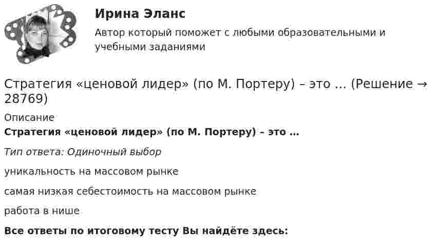      
          Описание
          Стратегия «ценовой лидер» (по М. Портеру) – это …Тип ответа: Одиночный выборуникальность на массовом рынкесамая низкая себестоимость на массовом рынкеработа в нишеВсе ответы по итоговому тесту Вы найдёте здесь:   
            
            
            Стратегия функционального специалиста – это … Стратегия «ценовой лидер» (по М. Портеру) – это …Стратегия … цены в рамках стратегии ценообразования компании означает взвинчивание цены товара по отношению к его качеству... стратегия - это определенное руководством организации приоритетное направление действий, учитывающее ее стратегические задачи и ресурсные возможности, которые необходимы для достижения долгосрочных целей по формированию высокопрофессионального, СтрахованиеСтрахованиеСтрахование Вариант 3 (МИИТ) Стратегия рыночной конкуренции итоговый контроль СибУПКСтратегия селективной специализации – это …Стратегия снижения издержек, как материальных, так и временных (но Питеру Друкеру) предполагает уплотнение ... времениСтратегия снижения производственных издержекСтратегия социальной политики предприятия Стратегия управления взаимоотношениями с клиентами (CRM-системы) (38.03.05)/тест 1-4+зачет/результат 92,25%Стратегия … уровня цен применительно к соотношению показателей цены и качества товара компании используется в условиях монополии, когда производитель не хочет использовать стратегию ограбления