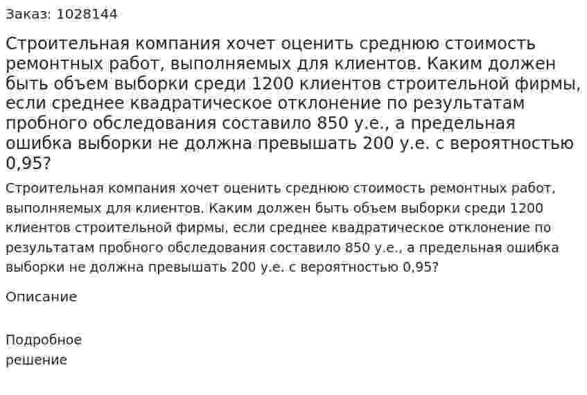 Строительная компания хочет оценить среднюю стоимость ремонтных работ, выполняемых для клиентов. Каким должен быть объем выборки среди 1200 клиентов строительной фирмы, если среднее квадратическое отклонение по результатам пробного обследования составило 850 у.е., а предельная ошибка выборки не должна превышать 200 у.е. с вероятностью 0,95?  