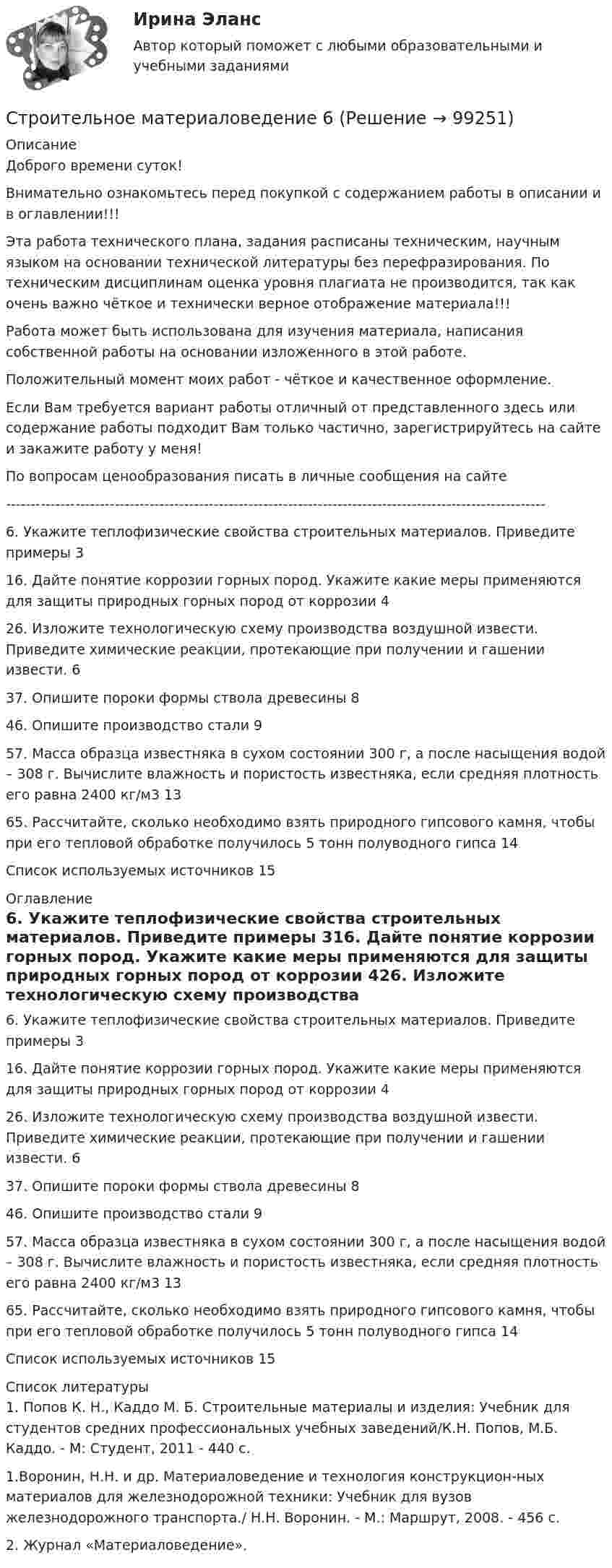     
            Описание
            Доброго времени суток!Внимательно ознакомьтесь перед покупкой с содержанием работы в описании и в оглавлении!!!Эта работа технического плана, задания расписаны техническим, научным языком на основании технической литературы без перефразирования. По техническим дисциплинам оценка уровня плагиата не производится, так как очень важно чёткое и технически верное отображение материала!!!Работа может быть использована для изучения материала, написания собственной работы на основании изложенного в этой работе.Положительный момент моих работ - чёткое и качественное оформление.Если Вам требуется вариант работы отличный от представленного здесь или содержание работы подходит Вам только частично, зарегистрируйтесь на сайте и закажите работу у меня!По вопросам ценообразования писать в личные сообщения на сайте -------------------------------------------------------------------------------------------------------------6. Укажите теплофизические свойства строительных материалов. Приведите примеры	316. Дайте понятие коррозии горных пород. Укажите какие меры применяются для защиты природных горных пород от коррозии	426. Изложите технологическую схему производства воздушной извести. Приведите химические реакции, протекающие при получении и гашении извести.	637. Опишите пороки формы ствола древесины	846. Опишите производство стали	957. Масса образца известняка в сухом состоянии 300 г, а после насыщения водой – 308 г. Вычислите влажность и пористость известняка, если средняя плотность его равна 2400 кг/м3	1365. Рассчитайте, сколько необходимо взять природного гипсового камня, чтобы при его тепловой обработке получилось 5 тонн полуводного гипса	14Список используемых источников	15 
            Оглавление
            6. Укажите теплофизические свойства строительных материалов. Приведите примеры	316. Дайте понятие коррозии горных пород. Укажите какие меры применяются для защиты природных горных пород от коррозии	426. Изложите технологическую схему производства воздушной извести. Приведите химические реакции, протекающие при получении и гашении извести.	637. Опишите пороки формы ствола древесины	846. Опишите производство стали	957. Масса образца известняка в сухом состоянии 300 г, а после насыщения водой – 308 г. Вычислите влажность и пористость известняка, если средняя плотность его равна 2400 кг/м3	1365. Рассчитайте, сколько необходимо взять природного гипсового камня, чтобы при его тепловой обработке получилось 5 тонн полуводного гипса	14Список используемых источников	15 
            Список литературы
            1.	Попов К. Н., Каддо М. Б. Строительные материалы и изделия: Учебник для студентов средних профессиональных учебных заведений/К.Н. Попов, М.Б. Каддо. - М: Студент, 2011 - 440 с.1.Воронин, Н.Н. и др. Материаловедение и технология конструкцион-ных материалов для железнодорожной техники: Учебник для вузов железнодорожного транспорта./ Н.Н. Воронин. - М.: Маршрут, 2008. - 456 с.2.	Журнал «Материаловедение». 
            
            
            Строительное материаловедение 10 вариант ТулГУСтроительное материаловедение 6Строительное материаловедение Вариант 4Строительное материаловедение / Строительные материалы и материаловедение - часть 1Строительное материаловедение / Строительные материалы и материаловедение - часть 1 (тест с ответами) 85%Строительное материаловедение.Строительные материалы и материаловедение - часть 1.ТулГУ. Вариант 3Строительное материаловедение / Строительные материалы и материаловедение - часть 1 (ТулГУ, Вариант № 7, Строительство)Строительная физика (тест с ответами Синергия/МОИ/ МТИ /МОСАП)💯 Строительная физика.ти (все ответы на тест Синергия / МТИ / МосАП, март 2023)💯 Строительная физика.ти (все ответы на тест Синергия / МТИ / МосАП, февраль 2023)💯 Строительная физика.ти (ответы на тест Синергия / МОИ / МТИ / МосАП, декабрь 2023)💯 Строительная физика.ти (ответы на тест Синергия / МОИ / МТИ / МосАП, октябрь 2023)💯 Строительная физика.ти (ответы на тест Синергия / МТИ / МосАП, январь 2023)💯 Строительная физика.ти (правильные ответы на тест Синергия / МОИ / МТИ / МосАП, август 2023)