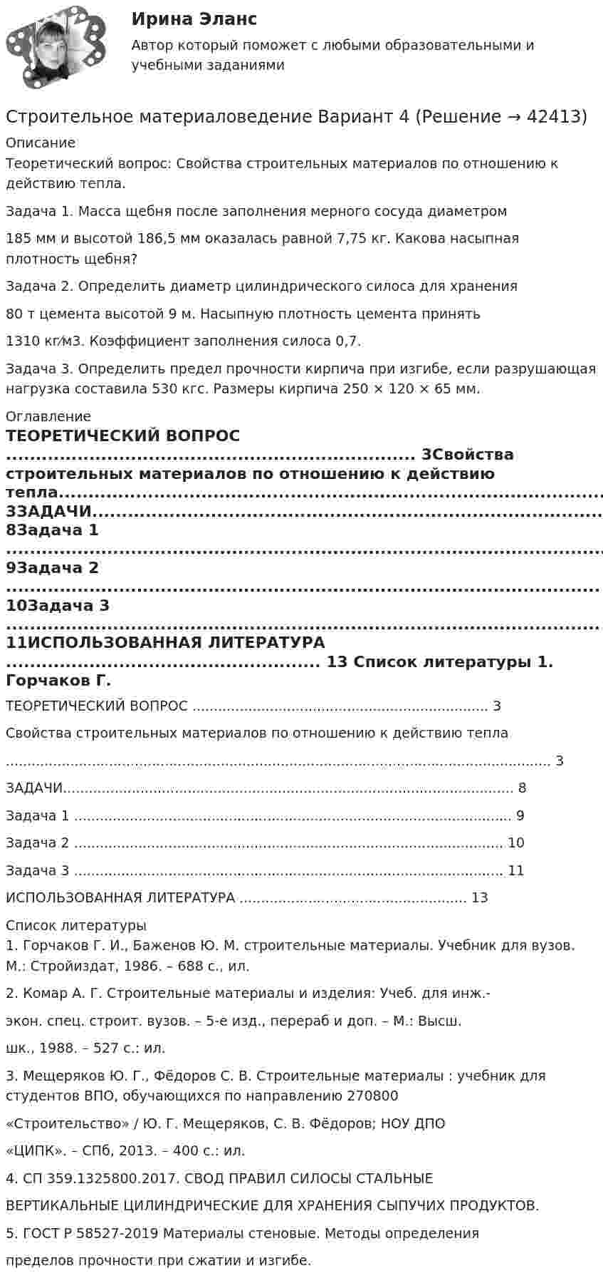      
          Описание
          Теоретический вопрос: Свойства строительных материалов по отношению к действию тепла.Задача 1. Масса щебня после заполнения мерного сосуда диаметром185 мм и высотой 186,5 мм оказалась равной 7,75 кг. Какова насыпная плотность щебня?Задача 2. Определить диаметр цилиндрического силоса для хранения80 т цемента высотой 9 м. Насыпную плотность цемента принять1310 кг⁄м3. Коэффициент заполнения силоса 0,7.Задача 3. Определить предел прочности кирпича при изгибе, если разрушающая нагрузка составила 530 кгс. Размеры кирпича 250 × 120 × 65 мм. 
          Оглавление
          ТЕОРЕТИЧЕСКИЙ ВОПРОС ..................................................................... 3Свойства строительных материалов по отношению к действию тепла............................................................................................................................... 3ЗАДАЧИ......................................................................................................... 8Задача 1 ...................................................................................................... 9Задача 2 .................................................................................................... 10Задача 3 .................................................................................................... 11ИСПОЛЬЗОВАННАЯ ЛИТЕРАТУРА ..................................................... 13 
          Список литературы
          1. Горчаков Г. И., Баженов Ю. М. строительные материалы. Учебник для вузов. М.: Стройиздат, 1986. – 688 с., ил.2. Комар А. Г. Строительные материалы и изделия: Учеб. для инж.-экон. спец. строит. вузов. – 5-е изд., перераб и доп. – М.: Высш.шк., 1988. – 527 с.: ил.3. Мещеряков Ю. Г., Фёдоров С. В. Строительные материалы : учебник для студентов ВПО, обучающихся по направлению 270800«Строительство» / Ю. Г. Мещеряков, С. В. Фёдоров; НОУ ДПО«ЦИПК». – СПб, 2013. – 400 с.: ил.4. СП 359.1325800.2017. СВОД ПРАВИЛ СИЛОСЫ СТАЛЬНЫЕВЕРТИКАЛЬНЫЕ ЦИЛИНДРИЧЕСКИЕ ДЛЯ ХРАНЕНИЯ СЫПУЧИХ ПРОДУКТОВ.5. ГОСТ Р 58527-2019 Материалы стеновые. Методы определенияпределов прочности при сжатии и изгибе.
            
            
            Строительное материаловедение 6Строительное материаловедение Вариант 4Строительное материаловедение / Строительные материалы и материаловедение - часть 1Строительное материаловедение / Строительные материалы и материаловедение - часть 1 (тест с ответами) 85%Строительное материаловедение.Строительные материалы и материаловедение - часть 1.ТулГУ. Вариант 3Строительное материаловедение / Строительные материалы и материаловедение - часть 1 (ТулГУ, Вариант № 7, Строительство)Строительное материаловедение ТЕСТ ТулГУ💯 Строительная физика.ти (все ответы на тест Синергия / МТИ / МосАП, март 2023)💯 Строительная физика.ти (все ответы на тест Синергия / МТИ / МосАП, февраль 2023)💯 Строительная физика.ти (ответы на тест Синергия / МОИ / МТИ / МосАП, декабрь 2023)💯 Строительная физика.ти (ответы на тест Синергия / МОИ / МТИ / МосАП, октябрь 2023)💯 Строительная физика.ти (ответы на тест Синергия / МТИ / МосАП, январь 2023)💯 Строительная физика.ти (правильные ответы на тест Синергия / МОИ / МТИ / МосАП, август 2023)Строительное материаловедение