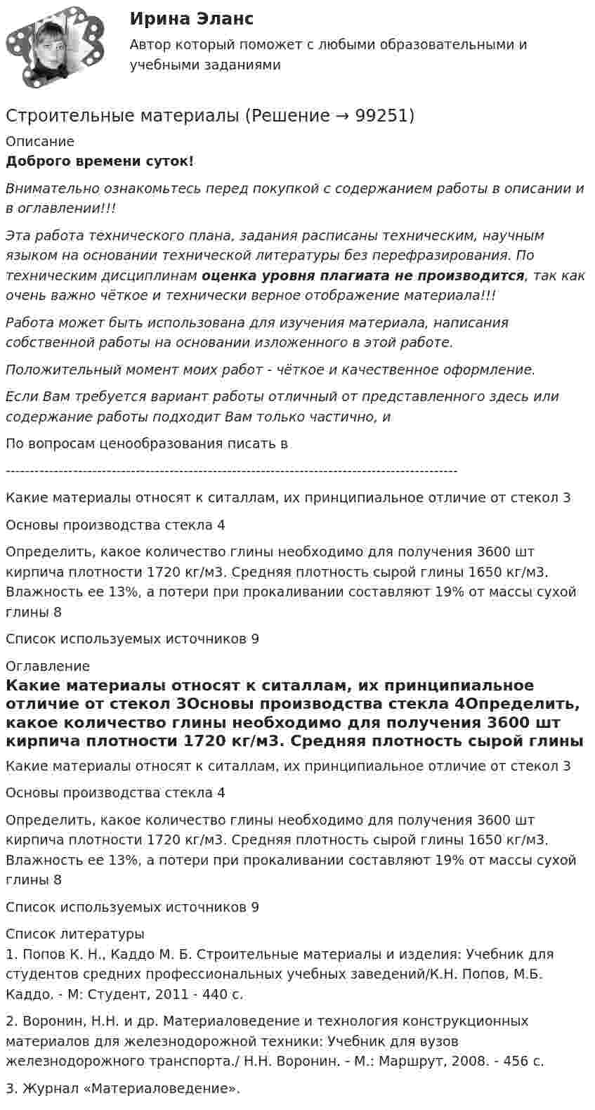      
            Описание
            Доброго времени суток!Внимательно ознакомьтесь перед покупкой с содержанием работы в описании и в оглавлении!!!Эта работа технического плана, задания расписаны техническим, научным языком на основании технической литературы без перефразирования. По техническим дисциплинам оценка уровня плагиата не производится, так как очень важно чёткое и технически верное отображение материала!!!Работа может быть использована для изучения материала, написания собственной работы на основании изложенного в этой работе.Положительный момент моих работ - чёткое и качественное оформление.Если Вам требуется вариант работы отличный от представленного здесь или содержание работы подходит Вам только частично,  и По вопросам ценообразования писать в  ----------------------------------------------------------------------------------------------Какие материалы относят к ситаллам, их принципиальное отличие от стекол	3Основы производства стекла	4Определить, какое количество глины необходимо для получения 3600 шт кирпича плотности 1720 кг/м3. Средняя плотность сырой глины 1650 кг/м3. Влажность ее 13%, а потери при прокаливании составляют 19% от массы сухой глины	8Список используемых источников	9 
            Оглавление
            Какие материалы относят к ситаллам, их принципиальное отличие от стекол	3Основы производства стекла	4Определить, какое количество глины необходимо для получения 3600 шт кирпича плотности 1720 кг/м3. Средняя плотность сырой глины 1650 кг/м3. Влажность ее 13%, а потери при прокаливании составляют 19% от массы сухой глины	8Список используемых источников	9 
            Список литературы
            1. Попов К. Н., Каддо М. Б. Строительные материалы и изделия: Учебник для студентов средних профессиональных учебных заведений/К.Н. Попов, М.Б. Каддо. - М: Студент, 2011 - 440 с.2. Воронин, Н.Н. и др. Материаловедение и технология конструкционных материалов для железнодорожной техники: Учебник для вузов железнодорожного транспорта./ Н.Н. Воронин. - М.: Маршрут, 2008. - 456 с.3. Журнал «Материаловедение». 
            
            
            Строительные материалыСтроительные материалыСтроительные материалы и изделияСтроительные материалы и изделия. Строительные материалы и материаловедение - часть 2. Вариант 9.Строительные материалы и изделия / Строительные материалы и материаловедение - часть 2  Тема 4 (тест с ответами) 95%Строительные материалы и изделия / Строительные материалы и материаловедение - часть 2 (ТулГУ, Вариант № 7, Строительство)Строительные материалы и материаловедение - часть 1  Тема 3 (тест с ответами) 80%Строительное материаловедение / Строительные материалы и материаловедение - часть 1 (ТулГУ, Вариант № 7, Строительство)Строительное материаловедение ТЕСТ ТулГУСтроительное черчение/СИНЕРГИЯ//МОСАП//МОИ//МТИ💯 Строительное черчение.ти (все ответы на тест Синергия / МТИ / МосАП, август 2022)💯 Строительное черчение.ти (все ответы на тест Синергия / МТИ / МосАП, июнь 2022)💯 Строительное черчение.ти (все ответы на тест Синергия / МТИ / МосАП, ноябрь 2022)Строительные изделия из стекла: