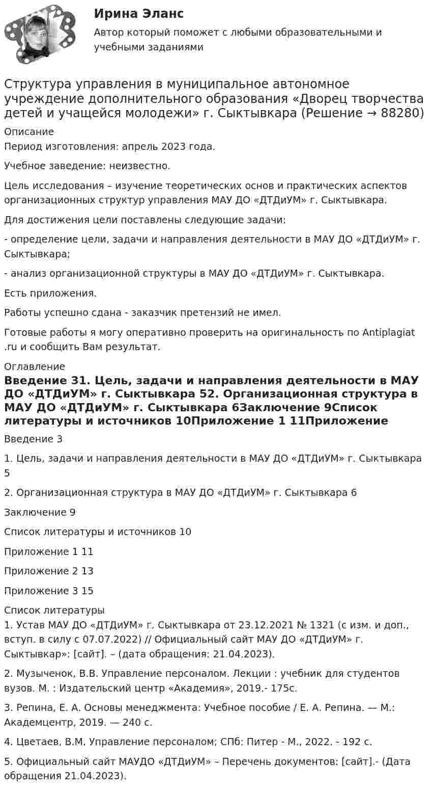      
            Описание
            Период изготовления: апрель 2023 года. Учебное заведение: неизвестно.	Цель исследования – изучение теоретических основ и практических аспектов организационных структур управления МАУ ДО «ДТДиУМ»                  г. Сыктывкара. 	Для достижения цели поставлены следующие задачи: 	- определение цели, задачи и направления деятельности в МАУ ДО «ДТДиУМ» г. Сыктывкара;	- анализ организационной структуры в МАУ ДО «ДТДиУМ» г. Сыктывкара.Есть приложения.Работы успешно сдана - заказчик претензий не имел.Готовые работы я могу оперативно проверить на оригинальность по Antiplagiat .ru и сообщить Вам результат. 
            Оглавление
            Введение	31. Цель, задачи и направления деятельности в МАУ ДО «ДТДиУМ» г. Сыктывкара	52. Организационная структура в МАУ ДО «ДТДиУМ» г. Сыктывкара	6Заключение	9Список литературы и источников	10Приложение 1	11Приложение 2	13Приложение 3	15 
            Список литературы
            1. Устав МАУ ДО «ДТДиУМ» г. Сыктывкара от 23.12.2021 № 1321 (с изм. и доп., вступ. в силу с 07.07.2022) // Официальный сайт МАУ ДО «ДТДиУМ» г. Сыктывкар»: [сайт]. –  (дата обращения: 21.04.2023).2. Музыченок, В.В. Управление персоналом. Лекции : учебник для студентов вузов. М. : Издательский центр «Академия», 2019.- 175с.3. Репина, Е. А. Основы менеджмента: Учебное пособие / Е. А. Репина. — М.: Академцентр, 2019. — 240 c.4. Цветаев, В.М. Управление персоналом; СПб: Питер - М., 2022. - 192 c.5. Официальный сайт МАУДО «ДТДиУМ» – Перечень документов: [сайт].-  (Дата обращения 21.04.2023). 
            
            
            Структура стандартов, действующих в РФ  в области риск-менеджмента(методология, инструментарий, виды)Структура управления в муниципальное автономное учреждение дополнительного образования «Дворец творчества детей и учащейся молодежи» г. Сыктывкара Структура файла реляционной базы данным (БД) меняется:Структура экономического механизма природопользования применительно к каждому природному ресурсу (земля, недра, воды, леса, растительный, животный мир) РБСтруктура электронной биржиСтруктурированное собеседованиеструктурированный термины для водителя Структура личности, Задание 2Структура механизмовСтруктура научного познанияСтруктура нейронной сети Хэмминга Задание 2 Вариант 4Структура распределения текущих затрат населения на различные виды товаров и услуг в некоторых странах мира является примером:Структура российского импорта и экспорта причины, динамика, последствияСтруктура российского рынка ценных бумаг и основные направления ее развития