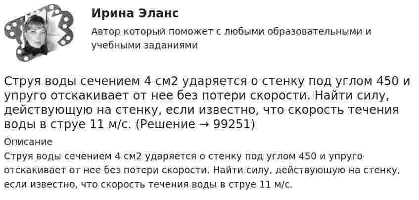      
            Описание
            Струя воды сечением 4 см2 ударяется о стенку под углом 450 и упруго отскакивает от нее без потери скорости. Найти силу, действующую на стенку, если известно, что скорость течения воды в струе 11 м/с.   
            
            
            Струя воды диаметром d = 2 см, движущаяся со скоростью  = 10 м/с, ударяется о неподвижную плоскую поверхность, поставленную перпендикулярно струе. Найти силу F давления струи на поверхность, считая, что после удара о поверхность Струя воды сечением 4 см2 ударяется о стенку под углом 450 и упруго отскакивает от нее без потери скорости. Найти силу, действующую на стенку, если известно, что скорость течения воды в струе 11 м/с.Студентам предлагается заполнить таблицу «Объекты интеллектуальной собственности», графы которой необходимо заполнить на основе полученного задания. А также распределить технические решения в соответствии с представленными объектами интеллектуальной собственности. Ответ следует аргументировать. Ответ на задание представляется в свободной форме в документе формата *.docx.﻿Студентам предлагается заполнить таблицу «Средства индивидуализации» на основе представленных заданий. 1. Обозначение «ВЕГА» заявляется для изготовления и реализации верхней одежды. 2. Обозначение «beer» предназначено для индивидуализации предприятия, производящего и реализующего пиво. 3. Обозначение «32 карата» для ювелирных изделий.Студентка IV курса дневного отделения медицинской академии 20 марта 2001 г. устроилась на работу медицинской сестрой в ЗАО «Медико-сервис», с 10.10.2002 г. предъявила к оплате листок нетрудоспособности с отметкой «дородовый и послеродовый отпускСтудент может сдать зачёт по английскому языку с вероятностью 0.7, а по математике с вероятностью P. Определить P, если вероятность получить зачёт хотя бы по одному предмету равна 0.85.Студент Московского государственного университета Иванов гулял по Красной площади Москвы. К нему подошли сотрудники полиции сержант Сергеев и рядовой Алексеев. Не представившись, сержант Сергеев попросил Иванова предъявить документ, удостоверяющий...структурные термины по биржевому делуСтруктурный анализ формулы и описания изобретенияСтруктурный анализ экономики мира по крупнейшим ТНКСтруктурным безработным является …Структуры власти по теории Л. Рона Хаббарда - это ...Структуры и алгоритмы компьютерной обработки данных (тест с ответами Синергия/МОИ/ МТИ /МОСАП)Структуры и алгоритмы обработки данных в ЭВМ КР№ 1 (2 семестр ТУСУР)