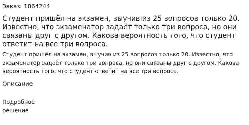 Студент пришёл на экзамен, выучив из 25 вопросов только 20. Известно, что экзаменатор задаёт только три вопроса, но они связаны друг с другом. Какова вероятность того, что студент ответит на все три вопроса. 