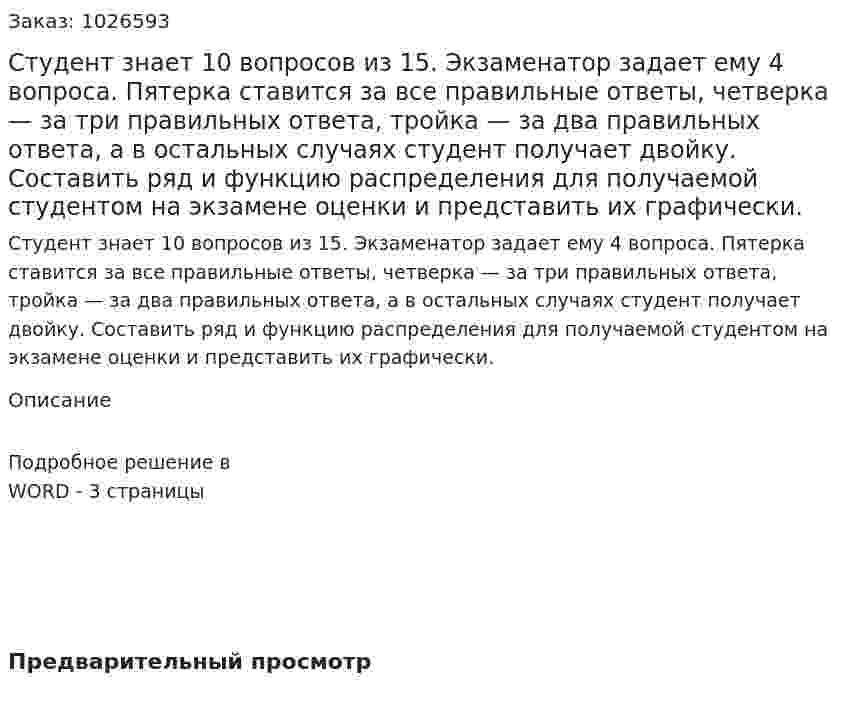 Студент знает 10 вопросов из 15. Экзаменатор задает ему 4 вопроса. Пятерка ставится за все правильные ответы, четверка — за три правильных ответа, тройка — за два правильных ответа, а в остальных случаях студент получает двойку. Составить ряд и функцию распределения для получаемой студентом на экзамене оценки и представить их графически.  