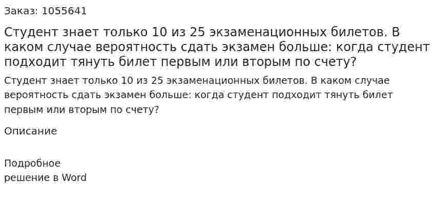 Студент знает только 10 из 25 экзаменационных билетов. В каком случае вероятность сдать экзамен больше: когда студент подходит тянуть билет первым или вторым по счету? 