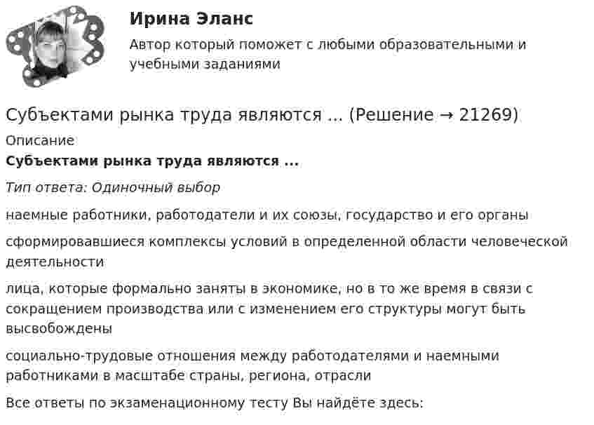      
          Описание
          Субъектами рынка труда являются ...Тип ответа: Одиночный выборнаемные работники, работодатели и их союзы, государство и его органысформировавшиеся комплексы условий в определенной области человеческой деятельностилица, которые формально заняты в экономике, но в то же время в связи с сокращением производства или с изменением его структуры могут быть высвобожденысоциально-трудовые отношения между работодателями и наемными работниками в масштабе страны, региона, отраслиВсе ответы по экзаменационному тесту Вы найдёте здесь:   
            
            
            Субъектами международной ответственности за преступления транснационального характера являются...Субъектами рынка труда являются ...Субъект бюджетных процедур, ответственный за выполнение (результаты выполнения) бюджетной процедуры, операции (действия) по выполнению бюджетной процедуры, в рамках которой выявлен бюджетный риск, в том числе за реализацию (выполнение) мер по минимизСубъективная революция в ценообразовании теория предельной полезности (по работе Е.Бем-Баверка «Основы теории ценности хозяйственных ценностей»)Субъективная сторона в составе преступленияСубъектом доступа называется …Субъектом кадрового аудита для Министерства труда и социального развития РФ может стать:...Студенты Свиридов и Петров разошлись во мнении. Свиридов считает, что для того, чтобы закон вступил в силу, необходима подпись главы государства. Петров считает, что для этого, кроме всего прочего, необходимо официальное опубликование текста закона. Студенческую свадьбу сыграли после летней сессии. Оба были очень счастливы и строили большие планы на будущую жизнь. Студия фотографии и дизайна «Магическое фото» занимается предоставлением услуг фотографов исключительно для бизнеса. При этом декларируется, что фотостудия предлагает надежный сервис, короткие сроки и индивидуальный подход с реально выгодными ценами Ступенеобразная форма рельефа на склоне долины, созданная рекой в предыдущий эрозионный цикл называется… Ступенью регулирования РПН называется Выберите один ответ: Субкультура: определение, принципы выделения субкультурСуб_Налоги и налогообложение_ТС_220707т ь ... заключается в том, что через налог граждане покупают у государства услуги по охране от нападения извне, поддержанию порядка