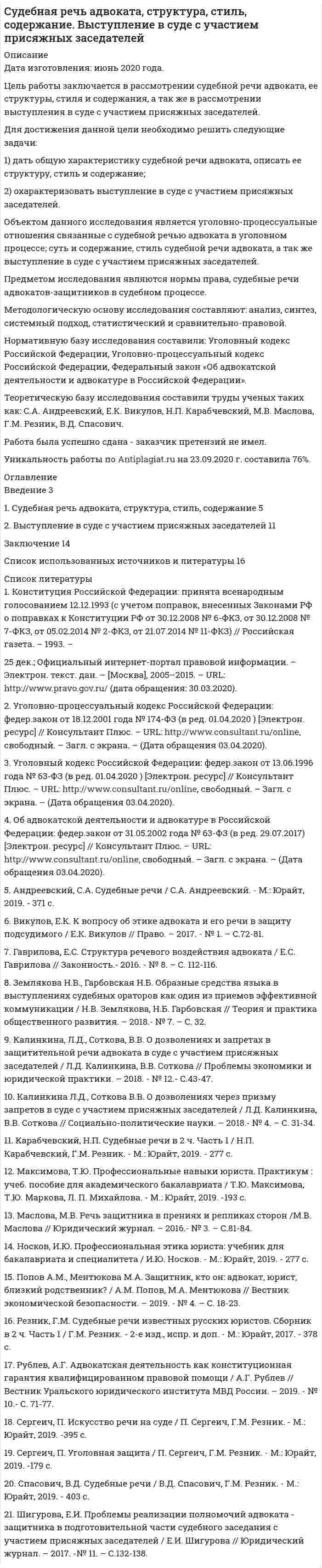 




Описание


Предмет: Административная юрисдикция.
Сделана в январе 2019 года .
Объектом исследования являются обеспечительные меры в административном процессе, их виды и процессуальное оформление применения в соответствии с административно-процессуальным законодательством.
Предмет исследования – положения законодательства, регламентирующего применение мер обеспечения в административном процессе.
Цель настоящего исследования – изучения понятия и видов обеспечительных мер в административном процессе и порядка их процессуального оформления.
Для достижения данной цели необходимо решить следующие задачи:
- изучить понятие и цели применения мер обеспечения при осуществлении производства по административному делу;
- дать обзорную характеристику мер обеспечения производства по делу об административном правонарушении;
- исследовать процессуальное оформление мер обеспечения, принимаемых в процесс производства по делу об административном правонарушении.
Настоящая работа состоит из введения, основной части, разделенной на три главы, заключения и списка использованных источников.
Работа была успешно сдана - заказчик претензий не имел.
Уникальность работы по Antiplagiat.ru на 21.08.2020 г. составила 66%.




Оглавление


Введение 3
1 Понятие и цели применения мер обеспечения при осуществлении производства по административному делу 5
2 Обзорная характеристика мер обеспечения производства по делу об административном правонарушении 9
3 Процессуальное оформление мер обеспечения, принимаемых в процесс производства по делу об административном правонарушении 14
Заключение 15
Список использованных источников и литературы 16




Список литературы


1. Конституция Российской Федерации. Принята всенародным голосованием 12.12.1993 г. (в ред. от 21 июля 2014 г.) // Собрание законодательства РФ. – 2014. – № 31. – Ст. 4398.
2. Конвенция о защите прав человека и основных свобод: заключена в г. Риме 04.11.1950 (с изм. от 13.05.2004) // Собрание законодательства РФ. – 2001. – № 2. – Ст. 163.
3. Кодекс Российской Федерации об административных правонарушениях: федер. закон от 30 декабря 2001 г. № 195-ФЗ (в ред. от 27 декабря 2018 г.) // Собрание законодательства РФ. – 2002. – № 1 (ч. 1). – Ст. 1.
4. О международных договорах Российской Федерации: федер. закон от 15 июля 1995 г. № 101-ФЗ (в ред. от 12 марта 2014 г.) // Собрание законодательства РФ. – 1995. – № 29. – Ст. 2757.
5. О внесении изменений в КоАП России: письмо ФТС от 01 августа 2005 г. № 18-12/26211 // таможенные ведомости. – 2005. – № 11.
 
Материалы судебной практики:
 
6. По делу о проверке конституционности ряда положений статей 24.5, 27.1, 27.3, 27.5 и 30.7 Кодекса Российской Федерации об административных правонарушениях, пункта 1 статьи 1070 и абзаца третьего статьи 1100 Гражданского кодекса Российской Федерации и статьи 60 Гражданского процессуального кодекса Российской Федерации в связи с жалобами граждан М.Ю. Карелина, В.К. Рогожкина и М.В. Филандрова: постановление Конституционного Суда РФ от 16 июня 2009 г. № 9-П // Собрание законодательства РФ. – 2009. – № 27. – Ст. 3382.
7. Об отказе в принятии к рассмотрению жалобы гражданина Бородина Евгения Юрьевича на нарушение его конституционных прав пунктом 1 статьи 1070 и абзацем третьим статьи 1100 Гражданского кодекса Российской Федерации, частью 1 статьи 27.1, частью 1 статьи 27.3 и частью 3 статьи 27.5 Кодекса Российской Федерации об административных правонарушениях: Определение Конституционного Суда РФ от 02 июля 2013 г. № 1049-О // Вестник Конституционного Суда РФ. – 2014. – № 2.
8. О некоторых вопросах, возникающих у судов при применении Кодекса Российской Федерации об административных правонарушениях: постановление Пленума Верховного Суда РФ от 24 марта 2005 г. № 5 // Бюллетень Верховного Суда РФ. – 2005. – № 6.
9. О некоторых вопросах, возникающих у судов при применении Особенной части Кодекса Российской Федерации об административных правонарушениях: постановление Пленума Верховного Суда РФ от 24 октября 2006 г. № 18 (ред. от 09 февраля 2012 г.) // Бюллетень Верховного Суда РФ. – 2006. – № 12.
10. О некоторых вопросах, возникающих у судов при рассмотрении административных дел и дел об административных правонарушениях, связанных с применением законодательства о публичных мероприятиях: постановление Пленума Верховного Суда РФ от 26 июня 2018 г. № 28 // Бюллетень Верховного Суда РФ. – 2018. – № 8.



            
            
            Для достижения данной цели необходимо последовательно решить следующие задачи: - раскрыть понятие правотворческой политики государства; - дать общую характеристику уровням правотворческой политики государства.Для достижения данной цели необходимо решить следующие задачи: 1) дать общую характеристику судебной речи адвоката, описать ее структуру, стиль и содержание; 2) охарактеризовать выступление в суде с участием присяжных заседателей.Для достижения данной цели необходимо решить следующие задачи: 1) дать понятие и раскрыть общую характеристику определения страны происхождения товара в таможенном регулировании;Для достижения данной цели необходимо решить следующие задачи данной работы: 1) Рассмотреть понятие «наследственное право» и определить основания наследования; 2) Дать общую характеристику наследования по закону; 3) Определить очередность наследования по российскому законодательству;Для достижения данной цели необходимо решить следующие задачи: - изучить понятие и цели применения мер обеспечения при осуществлении производства по административному делу; - дать обзорную характеристику мер обеспечения производства по делу об административном правонарушении; - исследовать процессуальное оформление мер обеспечения, принимаемых в процесс производства по делу об административном правонарушении.Для достижения поставленной задачи необходимо решить ряд задач: -Проанализировать понятие бизнес-планирования; -Исследовать понятие прогнозирования и основные методы прогнозирования в бизнес-планировании. Объектом данной работы выступает бизнес-планирование. Предметом – методы прогнозирования в бизнес-планировании.Для достижения поставленной при написании настоящей работы цели необходимо решить следующие задачи: - исследовать законодательную регламентацию вопросов получения и хранения вещественных доказательств;Для достижения большей однородности сегментов на рынке B2B может применяться … рынка, основанная на показателях, характеризующих деятельность закупочных центров покупателейДля достижения вышеуказанной цели необходимо решить следующие задачи данной работы: 1) Описать ассортимент блюд из макаронных изделий; 2) Дать характеристику макаронным изделиям;Для достижения данной цели были поставлены следующие задачи: - описать сущность инновационного поведения фирмы; - рассмотреть классификацию инновационных организаций; - привести классификацию фирм по типу инновационного поведения. Объектом исследования в работе являются инновационные предприятия.Для достижения данной цели в работе были определены следующие задачи: 1. Раскрыть виды проектов и их сущность; 2. Рассмотреть основы управления проектом; Объект исследования – процесс управления проектами. Предмет исследования – организационно-экономический механизм проектного управления.Для достижения данной цели необходимо последовательно решить следующие задачи: - изучить правовое регулирование понятия, отличительных признаков и видов жилищных кооперативов; - решить практическое задание.Для достижения данной цели необходимо последовательно решить следующие задачи: - проанализировать общие положения об оценке населением социальной политики государства; - провести анализ данных об оценке населением социальной политики государства.Для достижения данной цели необходимо последовательно решить следующие задачи: - раскрыть понятие законодательной стратегии, охарактеризовать ее принципы; - рассмотреть планирование и прогнозирование законодательной стратегии.