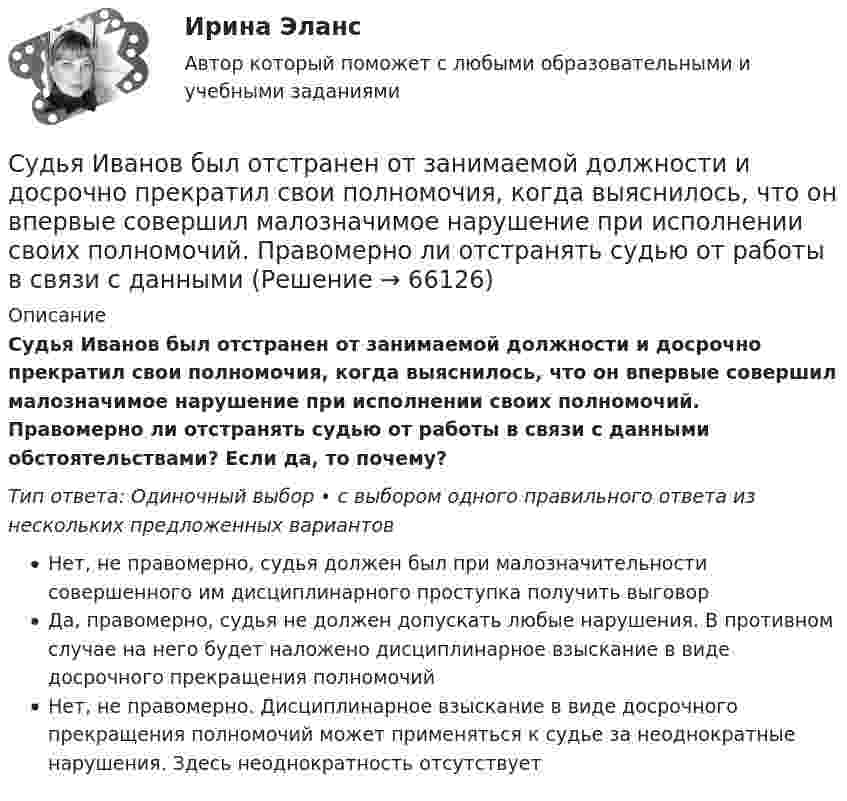      
            Описание
            Судья Иванов был отстранен от занимаемой должности и досрочно прекратил свои полномочия, когда выяснилось, что он впервые совершил малозначимое нарушение при исполнении своих полномочий. Правомерно ли отстранять судью от работы в связи с данными обстоятельствами? Если да, то почему?Тип ответа: Одиночный выбор • с выбором одного правильного ответа из нескольких предложенных вариантовНет, не правомерно, судья должен был при малозначительности совершенного им дисциплинарного проступка получить выговорДа, правомерно, судья не должен допускать любые нарушения. В противном случае на него будет наложено дисциплинарное взыскание в виде досрочного прекращения полномочийНет, не правомерно. Дисциплинарное взыскание в виде досрочного прекращения полномочий может применяться к судье за неоднократные нарушения. Здесь неоднократность отсутствует   
            
            
            Судья А. разместил в сети интернет пост, критикующий судебную систему. За данное действие он был привлечен к дисциплинарной ответственности, а его действия были расценены как дисциплинарный проступок. Заслуживает ли судья А. своими действиями Судья Иванов был отстранен от занимаемой должности и досрочно прекратил свои полномочия, когда выяснилось, что он впервые совершил малозначимое нарушение при исполнении своих полномочий. Правомерно ли отстранять судью от работы в связи с данными Судья оставил исковое заявление без движения по причине того, что к исковому заявлению не приложены его копии в соответствии с количеством указанных в нем ответчиков и третьих лиц.Суд — это государственный орган, осуществляющий правосудие путем рассмотрения и разрешения уголовных, гражданских, административных и иных дел в порядке, установленном закономСуждение, раскрывающее сущность натуралистической модели общества: «…»Суицидальное поведение клиента в консультативной практике. Диагностика и профилактика суицидального рискаСуицидальное поведение клиента в консультативной практике. Диагностика и профилактика суицидального рискаСуд определяет... доказательств Судоустройство и правоохранительные органы МосАП ответы на тестСудоустройство и правоохранительные органы//СИНЕРГИЯ//МОИ//МТИСудоустройство и правоохранительные органы (тест с ответами КОЛЛЕДЖ Синергия)Суд первой инстанции удовлетворил требования Карпова и Цыплакова не чинить препятствия в пользовании садовым участком и обязал ответчика Перова перенести возведенное строение.Суд принял решение о взыскании с муниципального учреждения в пользу закрытого акционерного общества задолженности по договорам подряда. Общество, получив исполнительный лист, предъявило его для исполнения в комитет финансов и контроля администрации суды общей юрисдикции