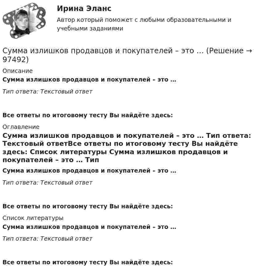      
            Описание
            Сумма излишков продавцов и покупателей – это … Тип ответа: Текстовый ответ Все ответы по итоговому тесту Вы найдёте здесь:  
            Оглавление
            Сумма излишков продавцов и покупателей – это … Тип ответа: Текстовый ответВсе ответы по итоговому тесту Вы найдёте здесь:  
            Список литературы
            Сумма излишков продавцов и покупателей – это … Тип ответа: Текстовый ответВсе ответы по итоговому тесту Вы найдёте здесь:  
            
            
            Сумма доходов, реально получаемых населением без учета индивидуальных налогов, взимаемых с граждан, отражается в показателе:Сумма излишков продавцов и покупателей – это … Сумма коэффициентов асимметрии и эксцесса пуассоновского распределения составляет 0,2 . Чему равно среднеквадратическое отклонение распределения?  Сумма отклонений индивидуальных значений признака от их средней величины…Сумма потребительских расходов и сбережений домашнего хозяйства называется…Суммарные резервы коммерческого банка составляют 220 млн. руб. Депозиты равны 950 млн. руб. Обязательная норма резервирования депозитов составляет 20%. Как может измениться предложение денег, если банк решит использовать все свои избыточныеСуммарный показатель антропогенной нагрузки (СПАН) Суждение, раскрывающее сущность натуралистической модели общества: «…»Суицидальное поведение клиента в консультативной практике. Диагностика и профилактика суицидального рискаСуицидальное поведение клиента в консультативной практике. Диагностика и профилактика суицидального рискаСульфат железа Fe2(SO4)3 диссоциирует следующим образом: …Сумма благ, произведенных за год в сфере материального производства вне зависимости от того, будут они реализованы или нет, отражается в показателе:Сумма всей задолженности за вычетом обязательств по отношению к социальному страхованию и задатков, внесенных клиентами, - это ...Сумма всей задолженности за вычетом обязательств по отношению к социальному страхованию и задатков, внесенных клиентами, - это ... 