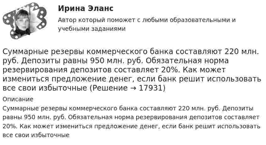      
          Описание
          Суммарные резервы коммерческого банка составляют 220 млн. руб. Депозиты равны 950 млн. руб. Обязательная норма резервирования депозитов составляет 20%. Как может измениться предложение денег, если банк решит использовать все свои избыточные   
            
            
            Сумма потребительских расходов и сбережений домашнего хозяйства называется…Суммарные резервы коммерческого банка составляют 220 млн. руб. Депозиты равны 950 млн. руб. Обязательная норма резервирования депозитов составляет 20%. Как может измениться предложение денег, если банк решит использовать все свои избыточныеСуммарный показатель антропогенной нагрузки (СПАН) Сумма факторных доходов отражается в показателе:Сумма факторов уверенности множества значений при относительной шкале от 0 до 100 …Сумма цен по реализованным товарам (работам, услугам) составляет 5 000 млн руб. Сумма цен товаров (работ, услуг), проданных с отсрочкой платежа, срок оплаты которых еще не наступил, – 42 млн руб. Сумма платежей по долгосрочным обязательствамСуммы штрафов, пеней, исчисляемых исходя из сумм страховых взносов на обязательное социальное страхование от несчастных случаев на производстве и профессиональных заболеваний, взносов, уплачиваемых организациями, подлежат зачислению в бюджеты госСумма благ, произведенных за год в сфере материального производства вне зависимости от того, будут они реализованы или нет, отражается в показателе:Сумма всей задолженности за вычетом обязательств по отношению к социальному страхованию и задатков, внесенных клиентами, - это ...Сумма всей задолженности за вычетом обязательств по отношению к социальному страхованию и задатков, внесенных клиентами, - это ... Сумма всех затрат на производство товара – это … производстваСумма доходов, реально получаемых населением без учета индивидуальных налогов, взимаемых с граждан, отражается в показателе:Сумма излишков продавцов и покупателей – это … Сумма коэффициентов асимметрии и эксцесса пуассоновского распределения составляет 0,2 . Чему равно среднеквадратическое отклонение распределения? 