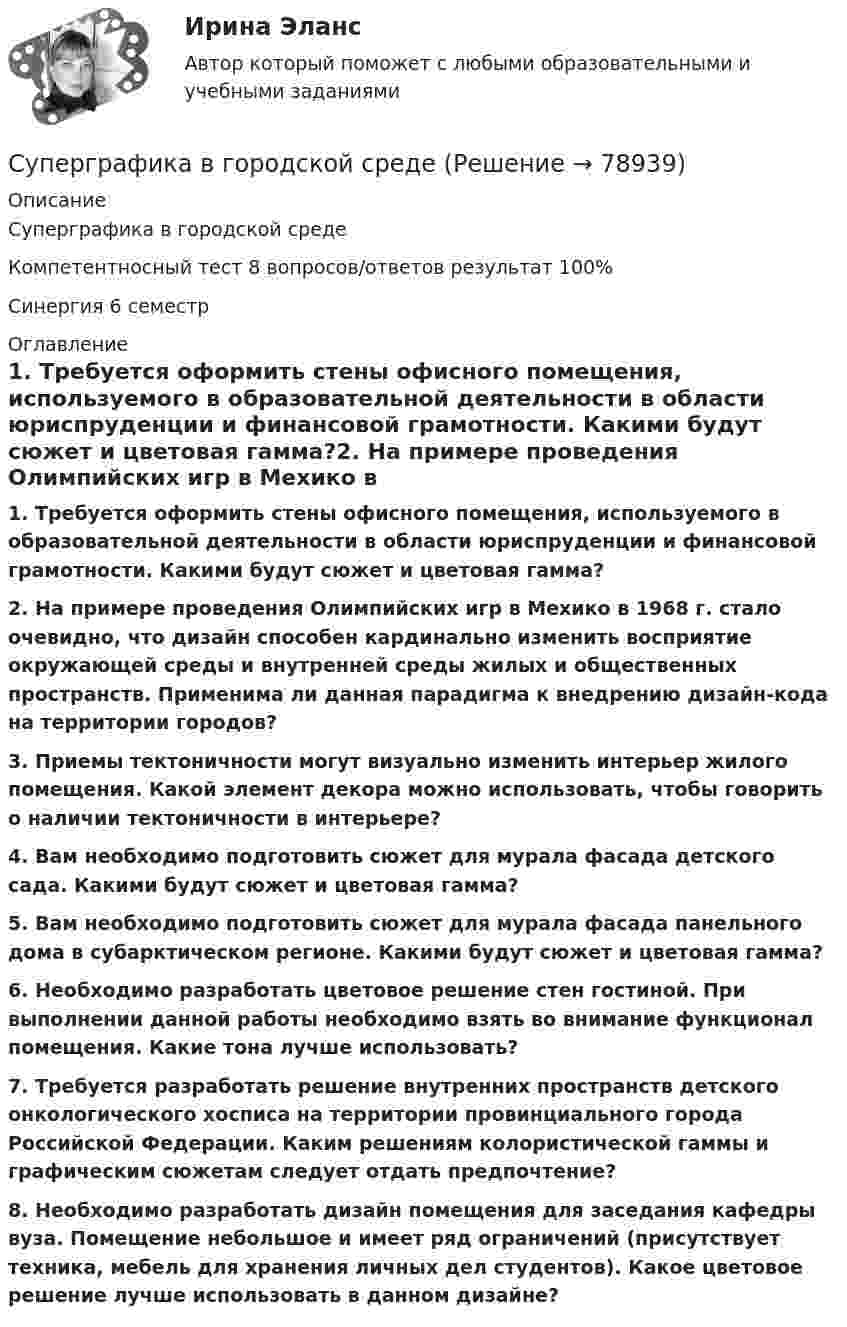     
            Описание
            Суперграфика в городской средеКомпетентносный тест 8 вопросов/ответов результат 100%Синергия 6 семестр 
            Оглавление
            1. Требуется оформить стены офисного помещения, используемого в образовательной деятельности в области юриспруденции и финансовой грамотности. Какими будут сюжет и цветовая гамма?2. На примере проведения Олимпийских игр в Мехико в 1968 г. стало очевидно, что дизайн способен кардинально изменить восприятие окружающей среды и внутренней среды жилых и общественных пространств. Применима ли данная парадигма к внедрению дизайн-кода на территории городов?3. Приемы тектоничности могут визуально изменить интерьер жилого помещения. Какой элемент декора можно использовать, чтобы говорить о наличии тектоничности в интерьере?4. Вам необходимо подготовить сюжет для мурала фасада детского сада. Какими будут сюжет и цветовая гамма?5. Вам необходимо подготовить сюжет для мурала фасада панельного дома в субарктическом регионе. Какими будут сюжет и цветовая гамма?6. Необходимо разработать цветовое решение стен гостиной. При выполнении данной работы необходимо взять во внимание функционал помещения. Какие тона лучше использовать?7. Требуется разработать решение внутренних пространств детского онкологического хосписа на территории провинциального города Российской Федерации. Каким решениям колористической гаммы и графическим сюжетам следует отдать предпочтение?8. Необходимо разработать дизайн помещения для заседания кафедры вуза. Помещение небольшое и имеет ряд ограничений (присутствует техника, мебель для хранения личных дел студентов). Какое цветовое решение лучше использовать в данном дизайне?  
            
            
            Суперграфика в городской средеСуперграфика в городской средеСуперграфика в городской среде Компетентностный тест ответы СИНЕРГИЯСуперграфика в городской среде. Синергия. 🔥 Ответы на КОМПЕТЕНТНОСТНЫЙ ТЕСТ 🔥Суперструктура гостиничной индустрии - это...Суперструктура гостиничной индустрии - это…Супруга В.Б. Задорожного, занимавшего управляющую должность в городской администрации, регулярно получает бесплатные путевки в морской санаторий от сотрудников дружественного учреждения здравоохранения. Может ли это влиять на решения В.Б. ЗадорожногоСупервизия в деятельности психолога  (Ответы на тест Синергия/МОИ/ МТИ)⭐ Супервизия в деятельности психолога (ответы на тест Синергия / МТИ / МосАП, декабрь 2022)💯 Супервизия в деятельности психолога (правильные ответы на тест Синергия / МОИ / МТИ / МосАП)Супервизия в деятельности психолога Синергия тест [Итоговая аттестация все ответы✅97 баллов] 2023 г.💯 Супервизия в деятельности психолога [Тема 1-4] (ответы на тесты Синергия / МОИ / МТИ / МосАП, ноябрь 2023)Супервизия в деятельности психолога (Тест с ответами СИНЕРГИЯ / МОИ / МТИ)Супервизия в деятельности психолога (тест с ответами Синергия/МОИ/ МТИ /МОСАП)