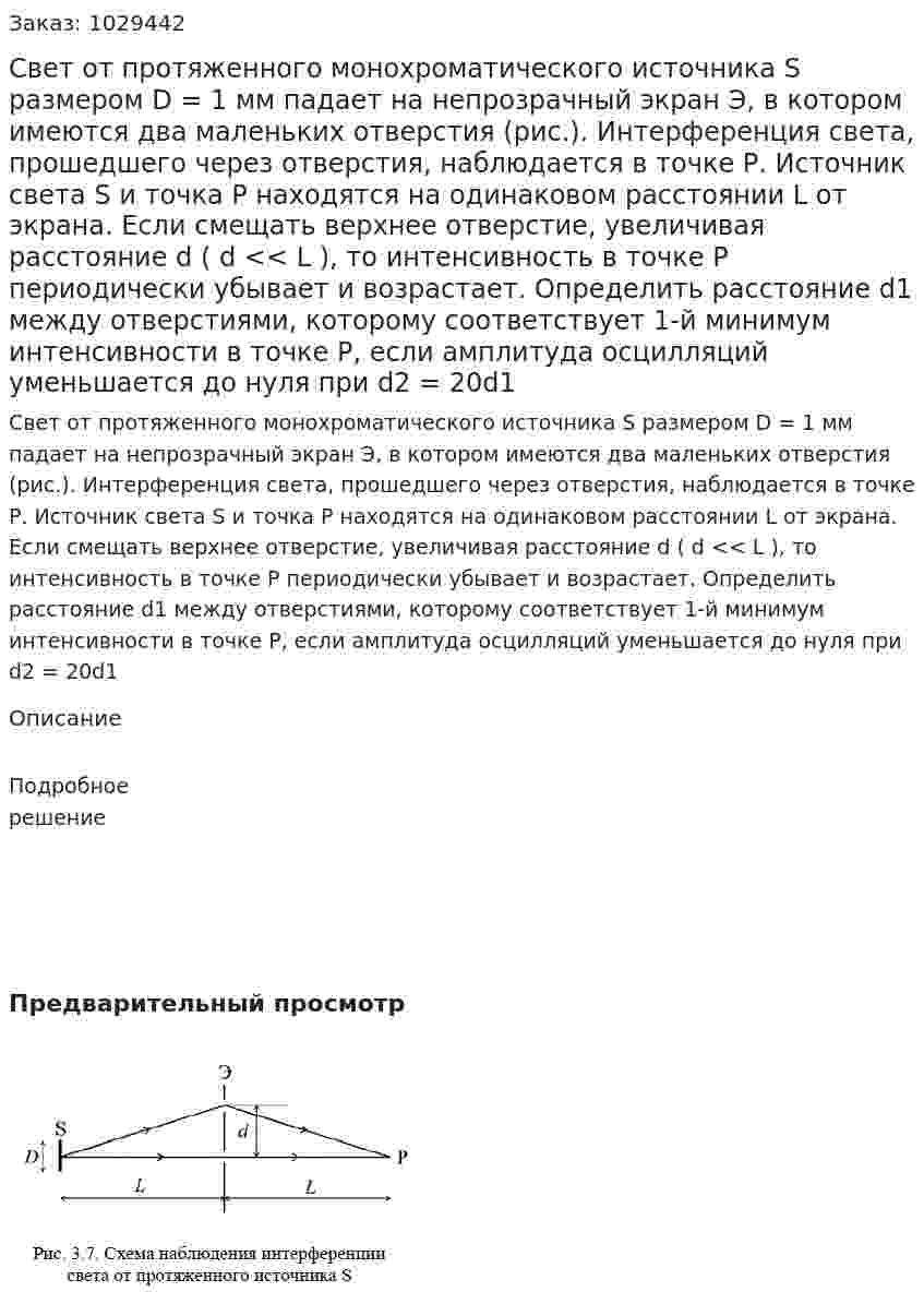 Свет от протяженного монохроматического источника S размером D = 1 мм падает на непрозрачный экран Э, в котором имеются два маленьких отверстия (рис.). Интерференция света, прошедшего через отверстия, наблюдается в точке Р. Источник света S и точка Р находятся на одинаковом расстоянии L от экрана. Если смещать верхнее отверстие, увеличивая расстояние d ( d << L ), то интенсивность в точке Р периодически убывает и возрастает. Определить расстояние d1 между отверстиями, которому соответствует 1-й минимум интенсивности в точке Р, если амплитуда осцилляций уменьшается до нуля при d2 = 20d1 