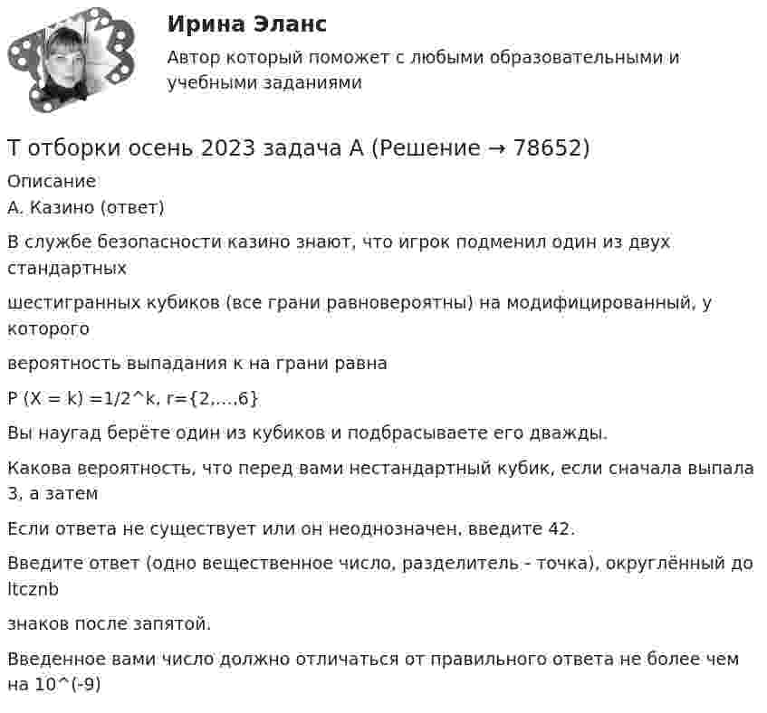      
            Описание
            A. Казино (ответ)В службе безопасности казино знают, что игрок подменил один из двух стандартныхшестигранных кубиков (все грани равновероятны) на модифицированный, у котороговероятность выпадания к на грани равнаP (X = k) =1/2^k, r={2,…,6}Вы наугад берёте один из кубиков и подбрасываете его дважды.Какова вероятность, что перед вами нестандартный кубик, если сначала выпала 3, а затемЕсли ответа не существует или он неоднозначен, введите 42.Введите ответ (одно вещественное число, разделитель - точка), округлённый до ltcznbзнаков после запятой.Введенное вами число должно отличаться от правильного ответа не более чем на 10^(-9)   
            
            
            Торцы труб должны иметь фаски под углом 30-50  при толщине стенки трубы:Т отборки осень 2023 задача АТ отборки осень 2023 задача ВТот, кто чувствует себя виноватым, нуждается в поддержке и одобрении, находится в состоянииТочечные заряды 20 мкКл и (- 10) мкКл находятся на расстоянии 5 см друг от друга. Определить напряженность поля в точке, удаленной на 3 см от первого и 4 см от второго заряда. Определить также силу F, действующую в этой точке на точечный заряд 1 мкКлТочечные заряды +2,0 мкКл и -1,2 мкКл находятся на расстоянии 5 см друг от друга. Вычислите напряжённость поля в точке, удалённой на 3 см от положительного и на 4 см от отрицательного заряда. Точечные заряды 20 мкКл и -20 мкКл находятся на расстоянии 5 см друг от друга. Определите силу, действующую на заряд 1 мкКл, находящийся в точке, удалённой на 3 см от положительного и на 4 см от отрицательного заряда.Торгово экономическое сотрудничество странТорговую эффективность при оценке эффективности рекламы можно определить через … (укажите 3 варианта ответа)Торговые интернет-площадки принято подразделять на …Торговые точки можно классифицировать по … (укажите 2 варианта ответа)Торговый маркетинг включает в себя … (укажите 4 варианта ответа)Торговый маркетинг заключается в приложении метода маркетинга к торговцам, которые рассматриваются как единственные … тормозная система в автомобилях новго поколения
