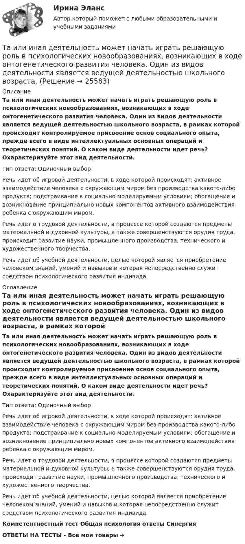      
          Описание
          Та или иная деятельность может начать играть решающую роль в психологических новообразованиях, возникающих в ходе онтогенетического развития человека. Один из видов деятельности является ведущей деятельностью школьного возраста, в рамках которой происходит контролируемое присвоение основ социального опыта, прежде всего в виде интеллектуальных основных операций и теоретических понятий. О каком виде деятельности идет речь? Охарактеризуйте этот вид деятельности.Тип ответа: Одиночный выбор	Речь идет об игровой деятельности, в ходе которой происходят: активное взаимодействие человека с окружающим миром без производства какого-либо продукта; подстраивание к социально моделируемым условиям; обогащение и возникновение принципиально новых компонентов активного взаимодействия ребенка с окружающим миром.	Речь идет о трудовой деятельности, в процессе которой создаются предметы материальной и духовной культуры, а также совершенствуются орудия труда, происходит развитие науки, промышленного производства, технического и художественного творчества.	Речь идет об учебной деятельности, целью которой является приобретение человеком знаний, умений и навыков и которая непосредственно служит средством психологического развития индивида. 
          Оглавление
          Та или иная деятельность может начать играть решающую роль в психологических новообразованиях, возникающих в ходе онтогенетического развития человека. Один из видов деятельности является ведущей деятельностью школьного возраста, в рамках которой происходит контролируемое присвоение основ социального опыта, прежде всего в виде интеллектуальных основных операций и теоретических понятий. О каком виде деятельности идет речь? Охарактеризуйте этот вид деятельности.Тип ответа: Одиночный выбор	Речь идет об игровой деятельности, в ходе которой происходят: активное взаимодействие человека с окружающим миром без производства какого-либо продукта; подстраивание к социально моделируемым условиям; обогащение и возникновение принципиально новых компонентов активного взаимодействия ребенка с окружающим миром.	Речь идет о трудовой деятельности, в процессе которой создаются предметы материальной и духовной культуры, а также совершенствуются орудия труда, происходит развитие науки, промышленного производства, технического и художественного творчества.	Речь идет об учебной деятельности, целью которой является приобретение человеком знаний, умений и навыков и которая непосредственно служит средством психологического развития индивида.Компетентностный тест Общая психология ответы СинергияОТВЕТЫ НА ТЕСТЫ - Все мои товары ➜  
            
            
            Таблицы коммутационных чисел разработаны для практических расчетов нетто-ставок …Та или иная деятельность может начать играть решающую роль в психологических новообразованиях, возникающих в ходе онтогенетического развития человека. Один из видов деятельности является ведущей деятельностью школьного возраста, Тайландские слоны. Издавна слоны в Тайланде считались членом семьитайм- менеджмент Тайм - менеджментТайм-менеджментТАЙМ-МЕНЕДЖМЕНТТаблица-обзор по эпохе РомантизмаТаблица основных эффектов возбуждения симпатической и парасимпатической иннервации со стороны внутренних органов с указанием типа рецепторов, которые опосредуют данные измененияТаблица пенсия, соцобслуживание, медицинатаблица- периодизация психического развитиятаблица по философии росдистантТаблица по экологическому правуТаблица ПОЭ ОПФ