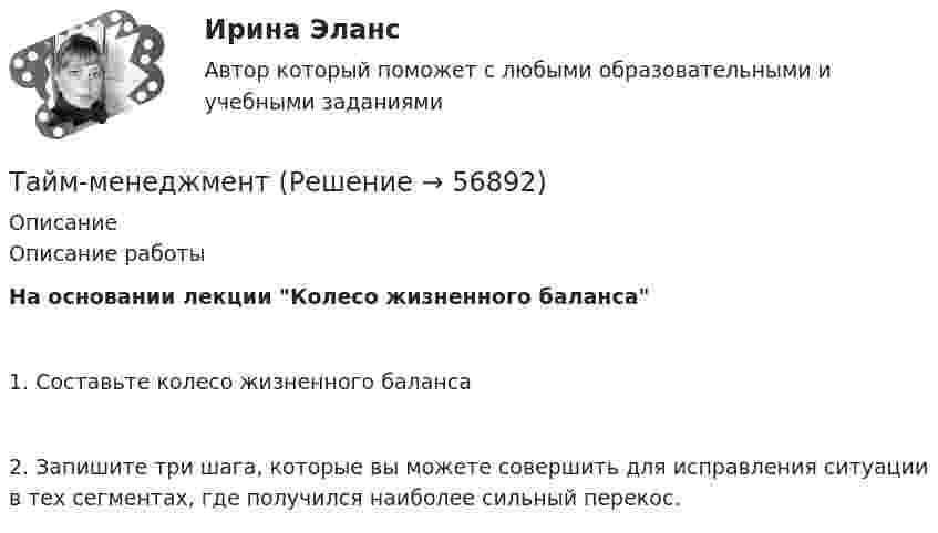      
            Описание
            Описание работыНа основании лекции Колесо жизненного баланса1. Составьте колесо жизненного баланса2. Запишите три шага, которые вы можете совершить для исправления ситуации в тех сегментах, где получился наиболее сильный перекос.   
            
            
            Тайм - менеджментТайм-менеджментТАЙМ-МЕНЕДЖМЕНТТайм-менеджмент 1_1Тайм менеджмент 1-3 тест Витте ✅ Тайм-менеджмент 44 вопроса СИНЕРГИЯ МТИ 2022Тайм-менеджмент 5,6 семестры (97 из 100 баллов) таблица по философии росдистантТаблица по экологическому правуТаблица ПОЭ ОПФТаблица стилей – это …Таблицы коммутационных чисел разработаны для практических расчетов нетто-ставок …Та или иная деятельность может начать играть решающую роль в психологических новообразованиях, возникающих в ходе онтогенетического развития человека. Один из видов деятельности является ведущей деятельностью школьного возраста, Тайландские слоны. Издавна слоны в Тайланде считались членом семьи