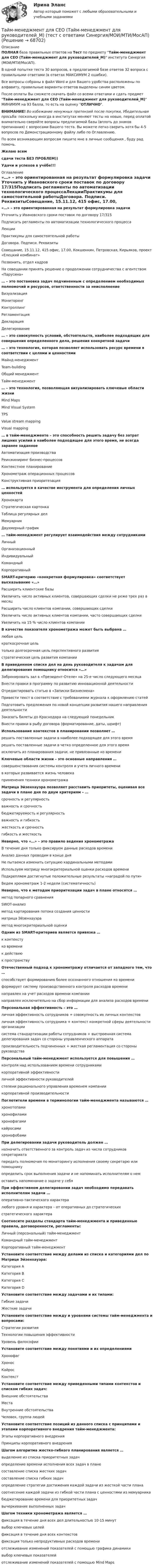     
            Описание
            ПОЛНАЯ база правильных ответов на Тест по предмету Тайм-менеджмент для СЕО (Тайм-менеджмент для руководителей_М) института Синергия (МОИ/МТИ/МосАП).В одной попытке теста 30 вопросов, в предлагаемой базе ответов 32 вопроса с правильными ответами (в ответах МАКСИМУМ 2 ошибки).Все вопросы собраны в файл Word и для Вашего удобства расположены по алфавиту, правильные варианты ответов выделены синим цветом.После оплаты Вы сможете скачать файл со всеми ответами и сдать предмет Тайм-менеджмент для СЕО (Тайм-менеджмент для руководителей_М) МИНИМУМ на 93 балла, то есть на оценку ОТЛИЧНО.ВНИМАНИЕ! Во избежание ненужных претензий после покупки, Убедительная просьба: поскольку иногда в институтах меняют тесты на новые, перед оплатой внимательно сверяйте вопросы предлагаемой базы (вплоть до знаков препинания) с вопросами Вашего теста. Вы можете легко сверить хотя бы 4-5 вопросов по Демонстрационному файлу либо по Оглавлению.По всем возникающим вопросам пишите мне в личные сообщения , буду рад помочь.Желаю всемсдачи теста БЕЗ ПРОБЛЕМ))Удачи и успехов в учёбе!!! 
            Оглавление
             «…» – это ориентированная на результат формулировка задачи Уточнить у Ивановского сроки поставок по договору 17/315Подписать регламенты по автоматизации технологического процессаЛекцииПрактикумы для самостоятельной работыДоговора. Подписи. РеквизитыСовещание, 15.11.12, 415 офис, 17.00, Кокшенкин, Петровская, Кирьяков, проект «Елецкий комбинат»Позвонить, отдел кадровНа совещании принять решение о продолжении сотрудничества с агентством «Парусина» … – это постановка задач подчиненным с определением необходимых полномочий и ресурсов, ответственности за неисполнение ВизуализацияМониторингКонтроллингРегламентацияДекларацияДелегирование … – это совокупность условий, обстоятельств, наиболее подходящих для совершения определенного дела, решения конкретной задачи  … – это технология, которая позволяет использовать ресурс времени в соответствии с целями и ценностями Майнд-менеджментTeam-buildingОбщий менеджментТайм-менеджмент … – это технология, позволяющая визуализировать ключевые области жизни Mind MapsMind Visual SystemTPSValue stream mappingVisual mapping … в тайм-менеджменте – это способность решить задачу без затрат лишних усилий в наиболее подходящее для этого время, не всегда заранее заданное Автоматизация производстваРеинжиниринг бизнес-процессовКонтекстное планированиеХронометраж операционных процессовКонструктивная приоритезация … используется в качестве инструмента для определения личных ценностей ХронокартаСтратегическая картонкаТаблица регулярных делМемуарникДвухмерный график … тайм-менеджмент регулирует взаимодействия между сотрудниками ЛичныйОрганизационныйИндивидуальныйКомандныйКорпоративный SMART-критерию «конкретная формулировка» соответствует высказывание «…» Расширить клиентские базыУвеличить число активных клиентов, совершающих сделки не реже трех раз в месяцРасширить число клиентов компании, совершающих сделкиУвеличить число активных клиентов компании, часто совершающих сделкиУвеличить на 15 % число клиентов компании В качестве показателя хронометража может быть выбрана … любая целькраткосрочная цельтолько долгосрочная цель перспективного развитиястратегическая цель развития компании В приведенном списке дел на день руководителя к задачам для делегирования помощнику относится «…» Забронировать зал в «Президент-Отеле» на 25-е число следующего месяцаВнести правки в программу по развитию инновационной деятельностиОтредактировать статью в «Записки Бизнесмена»Привести текст в соответствие с требованиями журнала к оформлению статейПодготовить предложения по новой концепции развития нашего направления деятельностиЗаказать билеты до Краснодара на следующий понедельникВнести правки в рыбу договора (форматирование, даты, шрифт) Использование контекстов в планировании позволяет … решать поставленные задачи в наиболее подходящее для этого времярешать поставленные задачи в четко определенное для этого времяисключить из планирования задачи, не привязанные ко времени Ключевые области жизни – это основные направления … совершенствования системы контроля и учета личного временив которых развивается жизнь человекаприменения техники хронометража Матрица Эйзенхауэра позволяет расставить приоритеты, оценивая все задачи в плане дня по двум критериям – … срочность и регулярностьважность и срочностьбюджетируемость и регулярностьважность и гибкостьжесткость и срочностьгибкость и жесткость Неверно, что «…» – это правило ведения хронометража В течение дня только фиксируем данные расходов времениАнализ данных проводим в конце дняНе пытаемся изменить ситуацию кардинальными методамиИспользуем матрицу многокритериальной оценки расходов времениПодкрепляем достигнутые положительные результаты «наградой по пути»Ведем хронометраж 1-2 недели (систематичность) Неверно, что к методам приоритезации задач в плане относятся … метод попарного сравненияSWOT-анализметод картирования потока создания ценностиматрица Эйзенхауэраметод многокритериальной оценки Одним из SMART-критериев является привязка … к контекстуко временик действиюк пространству Отечественный подход к хронометражу отличается от западного тем, что … способствует формированию более осознанного отношения ко времениформирует систему производственного контроля расходов временинаправлен на учет расходов времени компаниинаправлен исключительно на сбор информации для анализа расходов времени Персональная эффективность – это … личная эффективность сотрудников + совокупность их личных контекстовличная эффективность сотрудника + контекст конкретной сферы деятельности организациисистема стандартизации работы сотрудников + выстроенная система делегирования задач со стороны управленческого аппаратапроизводительность подчиненных + жесткая регламентация со стороны руководства Персональный тайм-менеджмент используется для повышения … контроля над использованием времени сотрудникамикорпоративной эффективностиличной эффективности руководителейстепени рационального управления временем компаниикорпоративной производительности Поглотители времени в терминологии тайм-менеджмента называются … хронотопамихронофиламихронофагамикайросамихронофобами При делегировании задачи руководитель должен … назначить ответственного за контроль задач из числа сотрудников секретариатапередать полномочия по мониторингу исполнения своему секретарю или помощникуопределить срок выполнения задачи и не напоминать исполнителям о немоставить напоминание о задаче у себя При эффективном делегировании задач необходимо передавать исполнителям задачи … оперативно-тактического характералюбого уровня и характера – от оперативных до стратегическихстратегического характера Соотнесите разделы стандарта тайм-менеджмента и приведенные правила, договоренности, регламенты: Личный (персональный) тайм-менеджментКомандный тайм-менеджментКорпоративный тайм-менеджмент Установите соответствие между делами из списка и категориями дел по Матрице Эйзенхауэра: Категория AКатегория BКатегория CКатегория D Установите соответствие между задачами и их типами: Гибкие задачиЖесткие задачи Установите соответствие между и уровнями системы тайм-менеджмента и вопросами: Стратегии развитияТехнологии повышения эффективностиУровень философии Установите соответствие между понятиями и их определениями ХронофагХроносКайросКонтекст Установите соответствие между приведенными типами контекстов и списком гибких задач: Внешние обстоятельстваМестаВнутренние обстоятельстваЧеловек, группа людей Установите соответствие позиций из данного списка с принципами и этапами корпоративного внедрения тайм-менеджмента: Этапы корпоративного внедренияПринципы корпоративного внедрения Шагом алгоритма жестко-гибкого планирования является … выделение из списка приоритетных задачопределение времени исполнения всех задач в планесоставление списка жестких задачсоставление списка гибких задачопределение стратегии достижения каждой задачи из жесткой части планасоотнесение каждой задачи из гибкой части плана с ценностями из мемуарникабюджетирование времени для приоритетных задачвычеркивание выполненных задач Шагом техники хронометража является … фиксация в течение дня всех дел длительностью 10-15 минутвыбор ключевых целейфиксация в течение дня всех контекстовфиксация только непродуктивных расходов времениотслеживание изменений показателей с помощью графика динамикивыбор ключевых показателейотслеживание изменений показателей с помощью Mind Maps  
            
            
            Тайм-менеджмент для СЕО (синергия 80/100)Тайм-менеджмент для СЕО (Тайм-менеджмент для руководителей_М) (тест с ответами Синергия/МОИ/МТИ/МосАП)Тайм-менеджмент для СЕО / Тайм-менеджмент для руководителей. Синергия. ✅ Ответы на ИТОГОВЫЙ ТЕСТ. На отлично!«Тайм-менеджмент для СЕО». Тест для сдачи в МФПУ «Синергия». Тайм-менеджмент для СЕО. Тест Синергия 2022Тайм-менеджмент. Задание 2. СИБУПК. Тайм-менеджмент | ЗачетТайм-менеджмент (для заочной формы обучения) тест с ответами 30 вопросов 73%Тайм-менеджмент (для заочной формы обучения) тест с ответами 90%💯 Тайм-менеджмент для руководителей_М (ответы на тест Синергия / МОИ / МТИ / МосАП, октябрь 2023)Тайм-менеджмент для СЕО✅ Тайм-менеджмент для СЕО 17 вопросов СИНЕРГИЯ МТИ 2022Тайм-менеджмент для СЕО (Синергия)Тайм-менеджмент для СЕО (Синергия) 