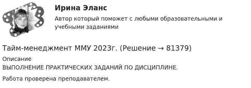      
            Описание
            ВЫПОЛНЕНИЕ ПРАКТИЧЕСКИХ ЗАДАНИЙ ПО ДИСЦИПЛИНЕ.Работа проверена преподавателем.    
            
            
            Тайм-менеджмент ММУ 2023г.Тайм-менеджмент ММУ 2023г.Тайм-менеджмент  ММУ 2023 г. Тема 3. Технологии ТМ управления по целям в условиях SMART-экономики и SMART-обществаТайм-менеджмент МФПУ Синергия⭐ Тайм-менеджмент.ои(dor) (ответы на тест Синергия / МТИ / МосАП, октябрь 2022)⭐ Тайм-менеджмент.ои(dor) (ответы на тест Синергия / МТИ / МосАП, февраль 2023)💯 Тайм-менеджмент. (ответы на тест Синергия / МОИ / МТИ / МосАП, ноябрь 2023)Тайм-менеджмент для СЕО. Тест Синергия 2022Тайм-менеджмент. Задание 2. СИБУПК. Тайм-менеджмент | ЗачетТайм-менеджмент/  Из курса СИБУПК/ Задание 1 - 80% Зачет/ Задание 2 -80 % ЗачетТайм-менеджмент и личная эффективность  (МИИТ)Тайм-менеджмент Итоговый тестТайм-менеджмент Итоговый тест 