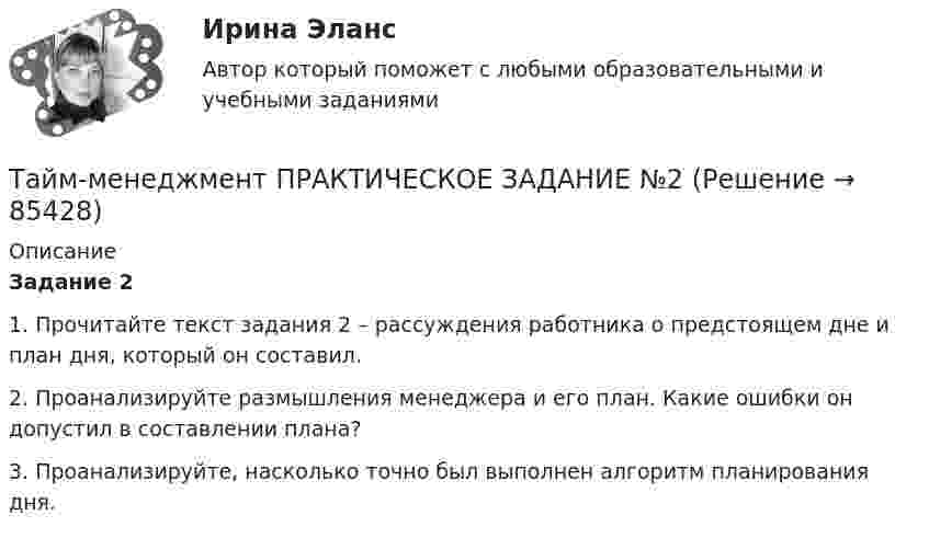      
            Описание
             Задание 2	1.                Прочитайте текст задания 2 – рассуждения работника о предстоящем дне и план дня, который он составил.	2.                Проанализируйте размышления менеджера и его план. Какие ошибки он допустил в составлении плана?  	3.                Проанализируйте, насколько точно был выполнен алгоритм планирования дня.    
            
            
            Тайм-менеджмент ПРАКТИЧЕСКОЕ ЗАДАНИЕ №1Тайм-менеджмент ПРАКТИЧЕСКОЕ ЗАДАНИЕ №2Тайм-менеджмент ПРАКТИЧЕСКОЕ ЗАДАНИЕ №3Тайм-менеджмент ПРАКТИЧЕСКОЕ ЗАДАНИЕ №4Тайм-менеджмент. Практическое задание. ММУ.Тайм-менеджмент.Практическое задание. ММУ. 2024г.Тайм-менеджмент. Промежуточный тест 1⭐ Тайм-менеджмент.ои(dor) (ответы на тест Синергия / МТИ / МосАП, октябрь 2022)⭐ Тайм-менеджмент.ои(dor) (ответы на тест Синергия / МТИ / МосАП, февраль 2023)💯 Тайм-менеджмент. (ответы на тест Синергия / МОИ / МТИ / МосАП, ноябрь 2023)💯 Тайм-менеджмент. (ответы на тест Синергия / МОИ / МТИ / МосАП, октябрь 2023) Тайм-менеджмент  Ответы СИНЕРГИЯ Тайм-менеджмент _ ПР 1-6💯 Тайм-менеджмент. (правильные ответы на тест Синергия / МОИ / МТИ / МосАП)