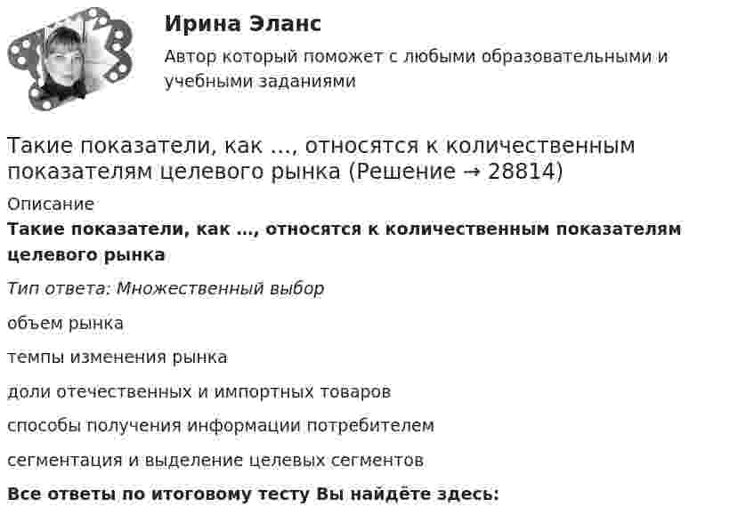      
          Описание
          Такие показатели, как …, относятся к количественным показателям целевого рынкаТип ответа: Множественный выборобъем рынкатемпы изменения рынкадоли отечественных и импортных товаровспособы получения информации потребителемсегментация и выделение целевых сегментовВсе ответы по итоговому тесту Вы найдёте здесь:   
            
            
            Такие показатели, как …, относятся к качественным показателям целевого рынкаТакие показатели, как …, относятся к количественным показателям целевого рынкаТакие стратегии ценообразования, как «…», относятся к новым продуктамТакие стратегии ценообразования, как «…», относятся к существующим продуктам (тем, которые уже в продаже)Такие элементы внешней среды, как …, имеют косвенное влияние на деятельность организацииТакие элементы внешней среды, как …, оказывают прямое влияние на организациюТаким образом, основная цель курсовой работы – рассмотреть историю возникновения связей с общественностью. В соответствии с целью выдвигаются следующие задачи: - рассмотреть понятие и сущность связей с общественностью; - определить основные функции связей с общественностью; - выделить основные этапы развития связей с общественностью за рубежом;Тайм-менеджмент (тест с ответами) 78%Тайм менеджмент - тест с ответами Синергия  2022Тайм-менеджмент (часть 1/1)Такая форма завершения конфликта, как ... имеет место, когда в отношениях сторон возникает новое, более значимое противоречие и происходит смена объекта конфликтаТакая характеристика рекламы, как обращение одновременно к значительному числу клиентов, получающих мотивированное обоснование своим покупкам, относится к … рекламыТакие личностные черты человека, как ответственность, образованность,  эффективность в делах, интеллигентность, храбрость, честность, независимость и  т. д., относятся к группе ценностей-…  Тип ответа: Текстовый ответ Такие места, как рабочее место респондента, официальное учреждение (помещение), улица, - это ...